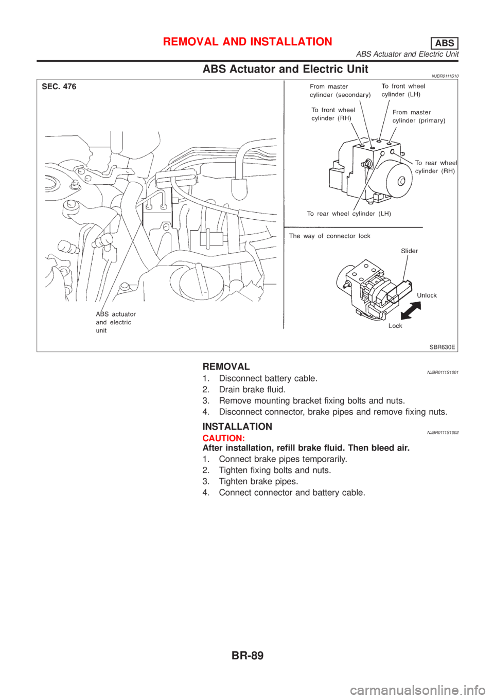 NISSAN ALMERA N16 2001 Electronic Repair Manual ABS Actuator and Electric UnitNJBR0111S10
SBR630E
REMOVALNJBR0111S10011. Disconnect battery cable.
2. Drain brake fluid.
3. Remove mounting bracket fixing bolts and nuts.
4. Disconnect connector, brak NISSAN ALMERA N16 2001 Electronic Repair Manual ABS Actuator and Electric UnitNJBR0111S10
SBR630E
REMOVALNJBR0111S10011. Disconnect battery cable.
2. Drain brake fluid.
3. Remove mounting bracket fixing bolts and nuts.
4. Disconnect connector, brak