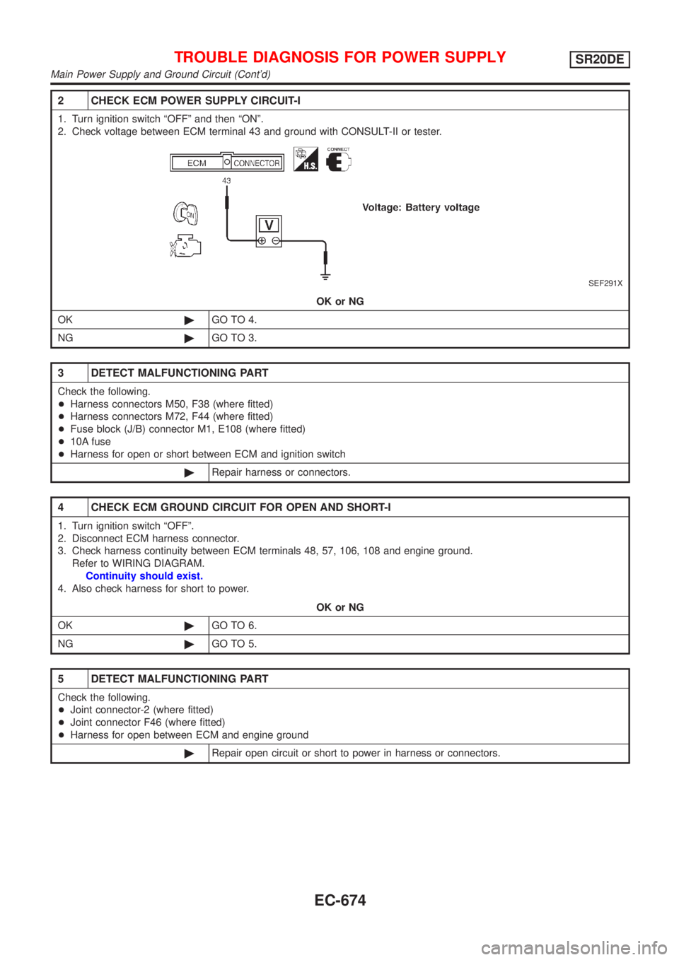 NISSAN ALMERA TINO 2001  Service Repair Manual 2 CHECK ECM POWER SUPPLY CIRCUIT-I
1. Turn ignition switch ªOFFº and then ªONº.
2. Check voltage between ECM terminal 43 and ground with CONSULT-II or tester.
SEF291X
OK or NG
OK©GO TO 4.
NG©GO 