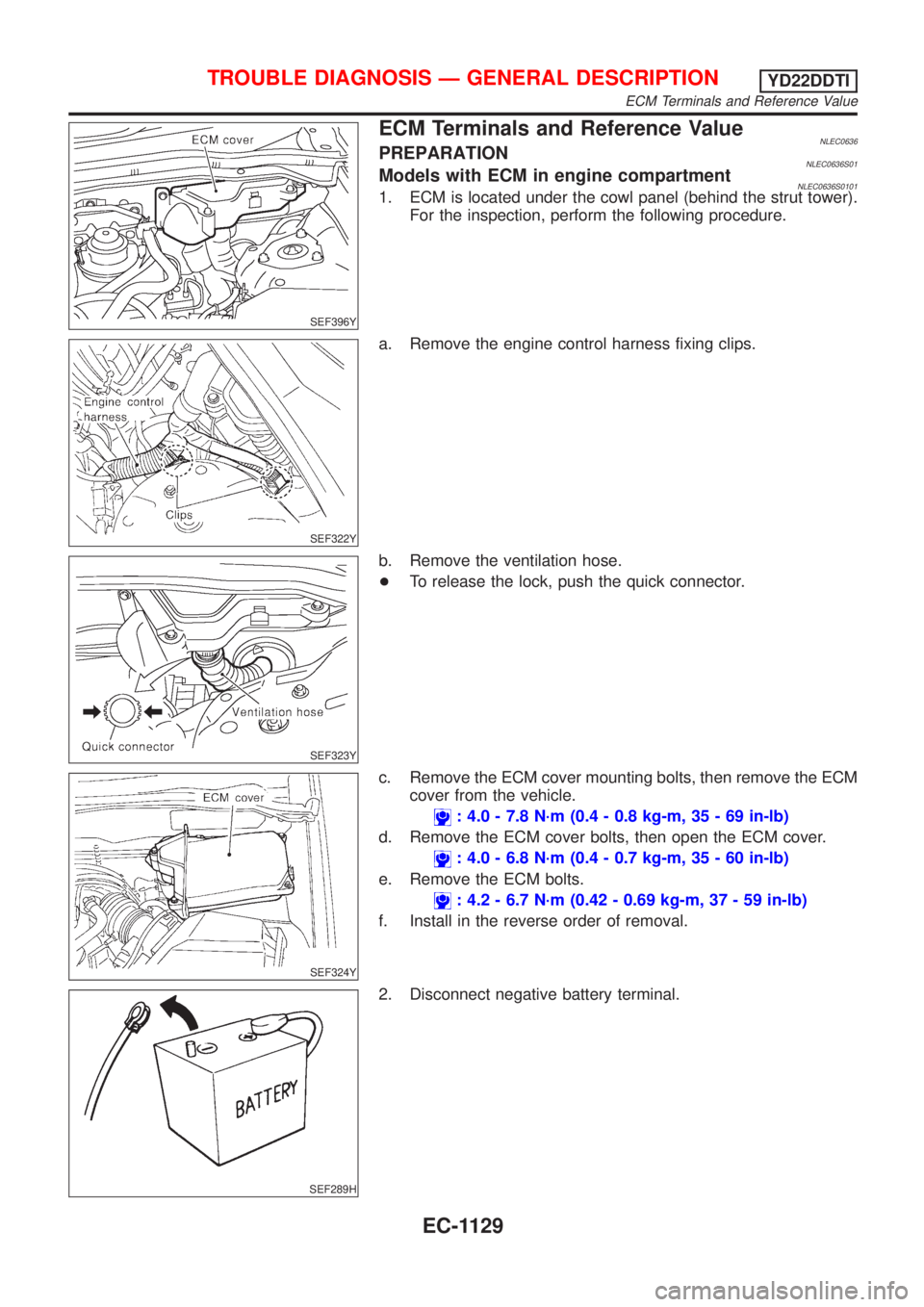 NISSAN ALMERA TINO 2001  Service Repair Manual SEF396Y
ECM Terminals and Reference ValueNLEC0636PREPARATIONNLEC0636S01Models with ECM in engine compartmentNLEC0636S01011. ECM is located under the cowl panel (behind the strut tower).
For the inspec
