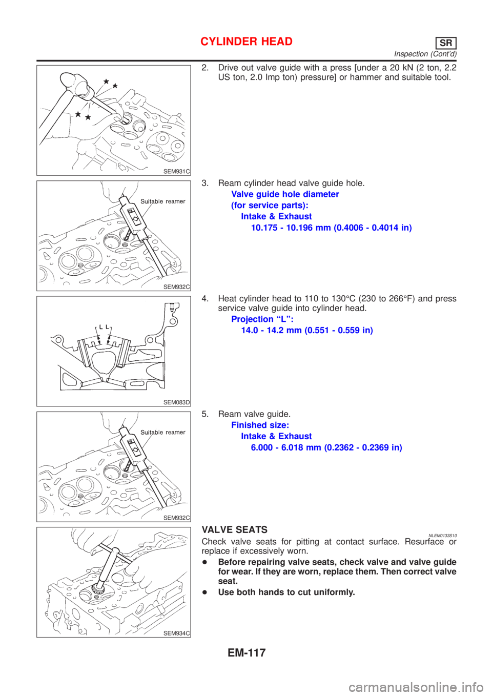 NISSAN ALMERA TINO 2001  Service Repair Manual SEM931C
2. Drive out valve guide with a press [under a 20 kN (2 ton, 2.2
US ton, 2.0 Imp ton) pressure] or hammer and suitable tool.
SEM932C
3. Ream cylinder head valve guide hole.
Valve guide hole di