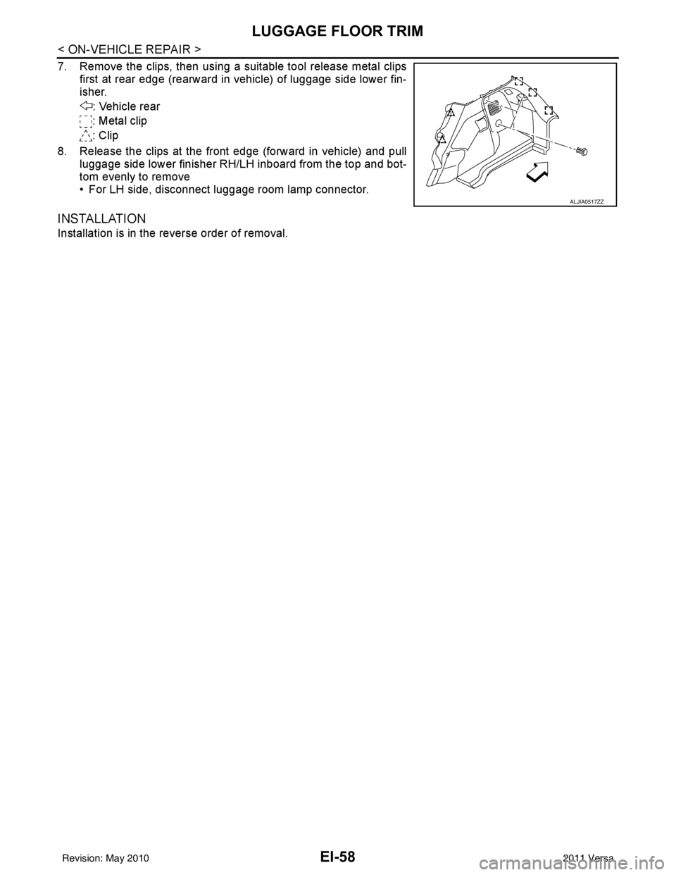 NISSAN LATIO 2011 Service Repair Manual EI-58
< ON-VEHICLE REPAIR >
LUGGAGE FLOOR TRIM
7. Remove the clips, then using a suitable tool release metal clipsfirst at rear edge (rearward in vehicle) of luggage side lower fin-
isher.
: Vehicle r NISSAN LATIO 2011 Service Repair Manual EI-58
< ON-VEHICLE REPAIR >
LUGGAGE FLOOR TRIM
7. Remove the clips, then using a suitable tool release metal clipsfirst at rear edge (rearward in vehicle) of luggage side lower fin-
isher.
: Vehicle r