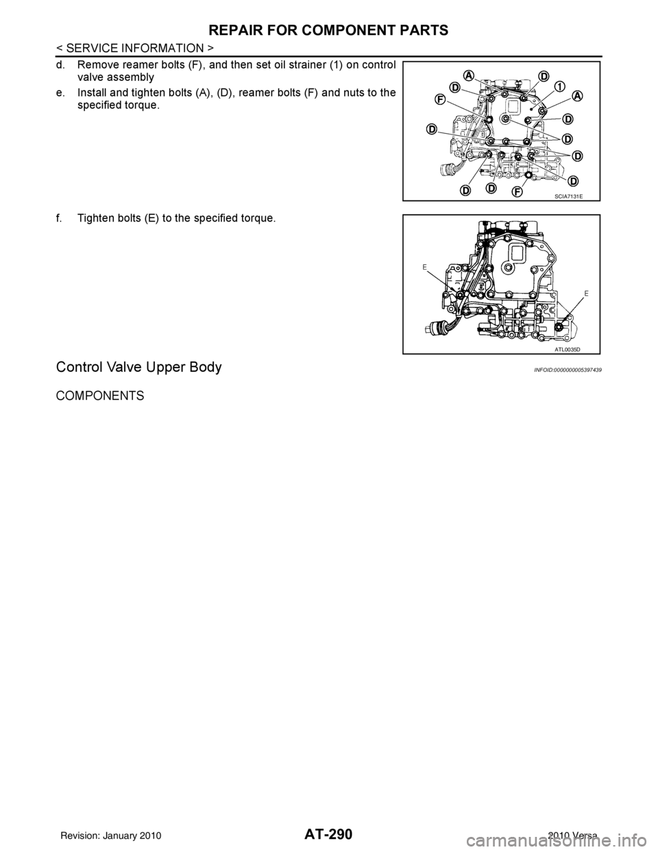 NISSAN LATIO 2010 Service Repair Manual AT-290
< SERVICE INFORMATION >
REPAIR FOR COMPONENT PARTS
d. Remove reamer bolts (F), and then set oil strainer (1) on controlvalve assembly
e. Install and tighten bolts (A), (D), reamer bolts (F) an NISSAN LATIO 2010 Service Repair Manual AT-290
< SERVICE INFORMATION >
REPAIR FOR COMPONENT PARTS
d. Remove reamer bolts (F), and then set oil strainer (1) on controlvalve assembly
e. Install and tighten bolts (A), (D), reamer bolts (F) an