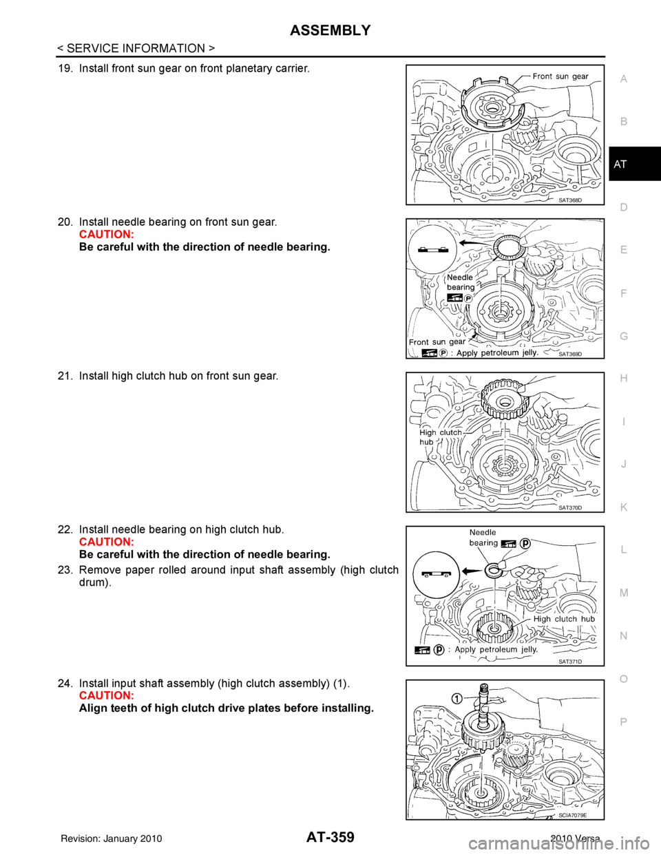 NISSAN LATIO 2010 Service Repair Manual ASSEMBLYAT-359
< SERVICE INFORMATION >
DE
F
G H
I
J
K L
M A
B
AT
N
O P
19. Install front sun gear on front planetary carrier.
20. Install needle bearing on front sun gear. CAUTION:
Be careful with the NISSAN LATIO 2010 Service Repair Manual ASSEMBLYAT-359
< SERVICE INFORMATION >
DE
F
G H
I
J
K L
M A
B
AT
N
O P
19. Install front sun gear on front planetary carrier.
20. Install needle bearing on front sun gear. CAUTION:
Be careful with the