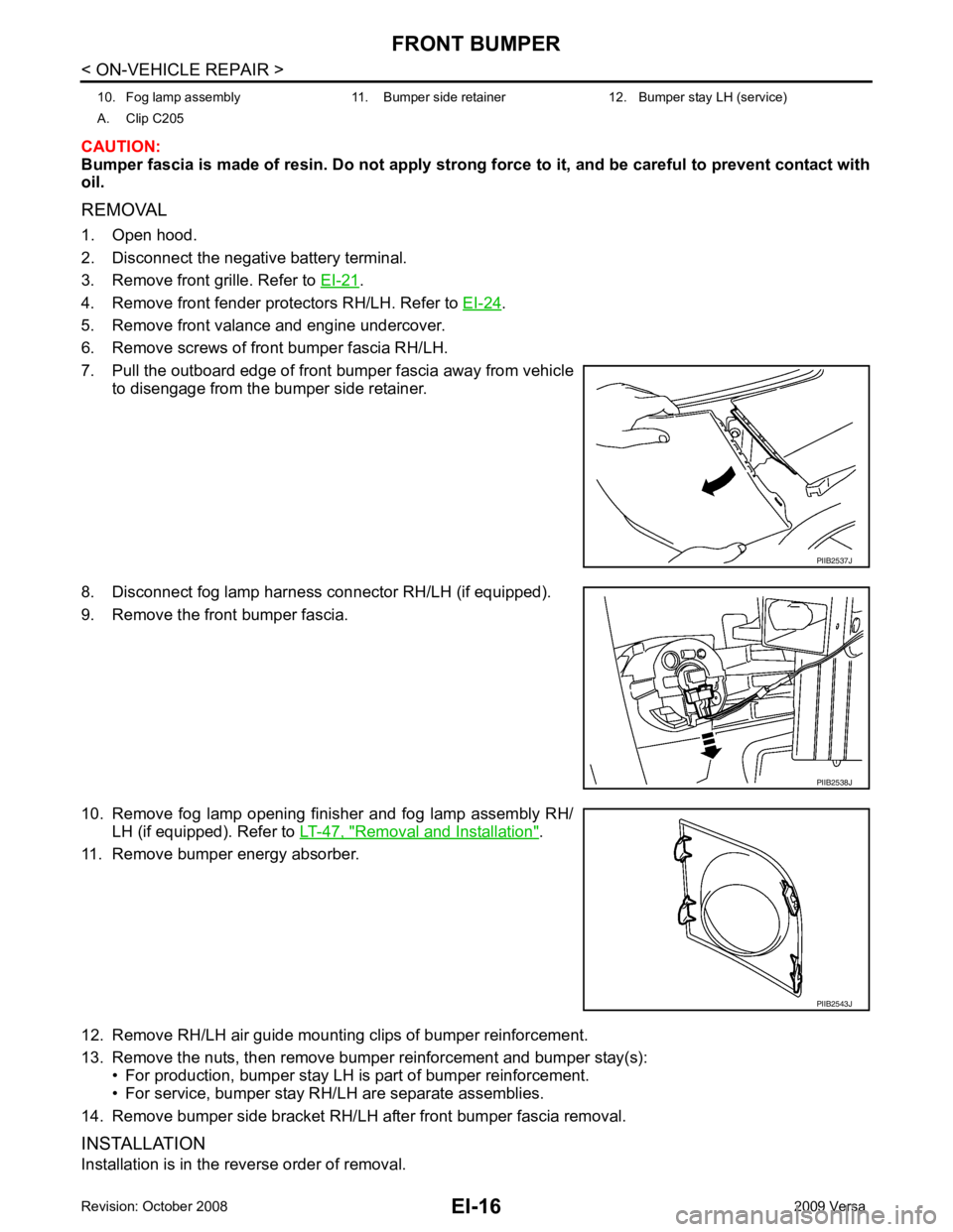 NISSAN LATIO 2009  Service Repair Manual . 
4. Remove front fender protectors RH/LH. Refer to  EI-24 . 
5. Remove front valance and engine undercover. 
6. Remove screws of front bumper fascia RH/LH.
7. Pull the outboard edge of front bumper 
