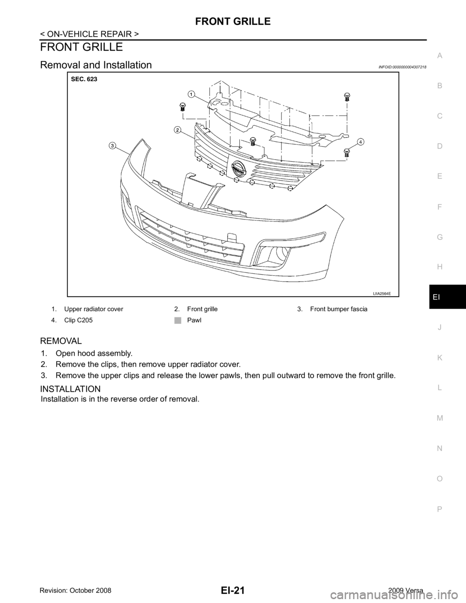 NISSAN LATIO 2009  Service Repair Manual EI
N
O P
FRONT GRILLE
Removal and Installation INFOID:0000000004307218
REMOVAL 1. Open hood assembly.
2. Remove the clips, then remove upper radiator cover.
3. Remove the upper clips and release the l