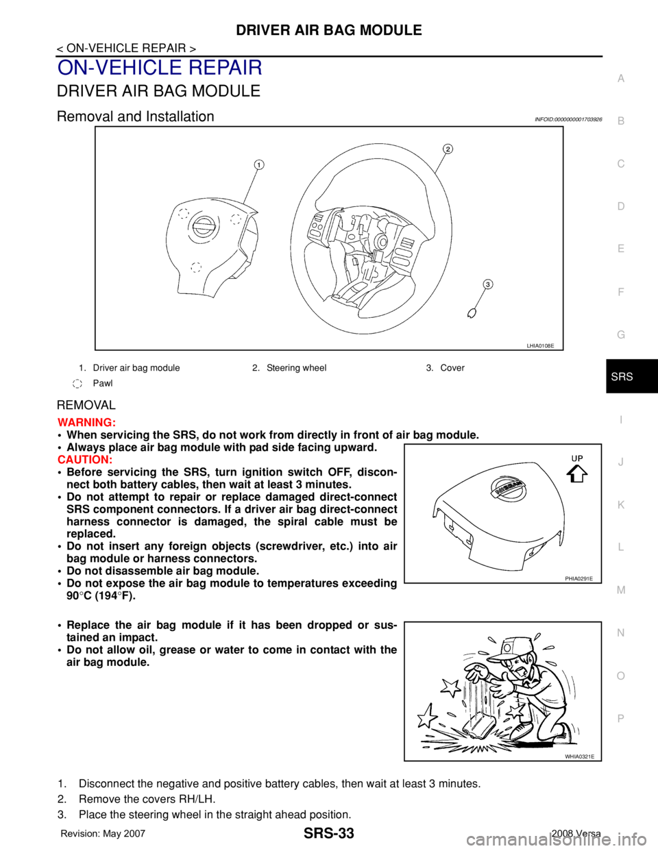 NISSAN LATIO 2008 Service Repair Manual DRIVER AIR BAG MODULE
SRS-33
< ON-VEHICLE REPAIR >
C
D
E
F
G
I
J
K
L
MA
B
SRS
N
O
P
ON-VEHICLE REPAIR
DRIVER AIR BAG MODULE
Removal and InstallationINFOID:0000000001703926
REMOVAL
WARNING:
• When se NISSAN LATIO 2008 Service Repair Manual DRIVER AIR BAG MODULE
SRS-33
< ON-VEHICLE REPAIR >
C
D
E
F
G
I
J
K
L
MA
B
SRS
N
O
P
ON-VEHICLE REPAIR
DRIVER AIR BAG MODULE
Removal and InstallationINFOID:0000000001703926
REMOVAL
WARNING:
• When se