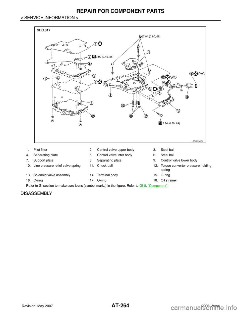 NISSAN LATIO 2008 Service Repair Manual AT-264
< SERVICE INFORMATION >
REPAIR FOR COMPONENT PARTS
DISASSEMBLY
1. Pilot filter 2. Control valve upper body 3. Steel ball
4. Separating plate 5. Control valve inter body 6. Steel ball
7. Support NISSAN LATIO 2008 Service Repair Manual AT-264
< SERVICE INFORMATION >
REPAIR FOR COMPONENT PARTS
DISASSEMBLY
1. Pilot filter 2. Control valve upper body 3. Steel ball
4. Separating plate 5. Control valve inter body 6. Steel ball
7. Support