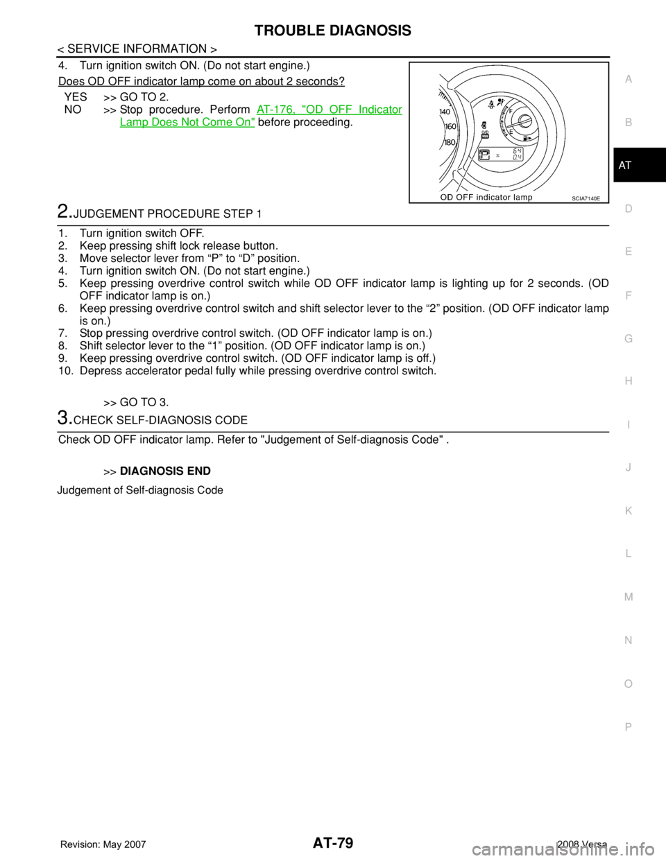 NISSAN LATIO 2008 Service Owners Manual TROUBLE DIAGNOSIS
AT-79
< SERVICE INFORMATION >
D
E
F
G
H
I
J
K
L
MA
B
AT
N
O
P
4. Turn ignition switch ON. (Do not start engine.)
Does OD OFF indicator lamp come on about 2 seconds?
YES >> GO TO 2.
N NISSAN LATIO 2008 Service Owners Manual TROUBLE DIAGNOSIS
AT-79
< SERVICE INFORMATION >
D
E
F
G
H
I
J
K
L
MA
B
AT
N
O
P
4. Turn ignition switch ON. (Do not start engine.)
Does OD OFF indicator lamp come on about 2 seconds?
YES >> GO TO 2.
N