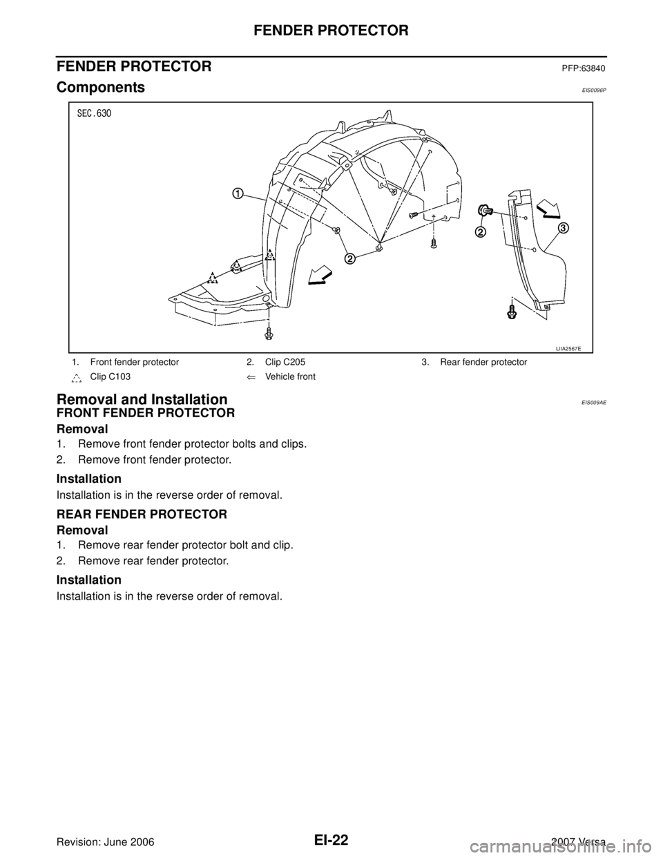 NISSAN LATIO 2007  Service Repair Manual EI-22
FENDER PROTECTOR
Revision: June 20062007 Versa
FENDER PROTECTORPFP:63840
ComponentsEIS0096P
Removal and InstallationEIS009AE
FRONT FENDER PROTECTOR
Removal
1. Remove front fender protector bolts