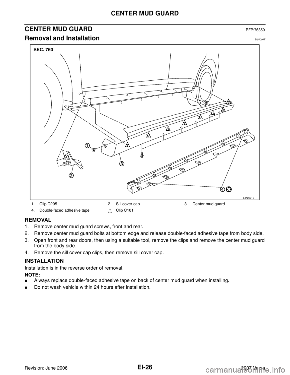 NISSAN LATIO 2007  Service Repair Manual EI-26
CENTER MUD GUARD
Revision: June 20062007 Versa
CENTER MUD GUARDPFP:76850
Removal and InstallationEIS0096T
REMOVAL
1. Remove center mud guard screws, front and rear. 
2. Remove center mud guard b