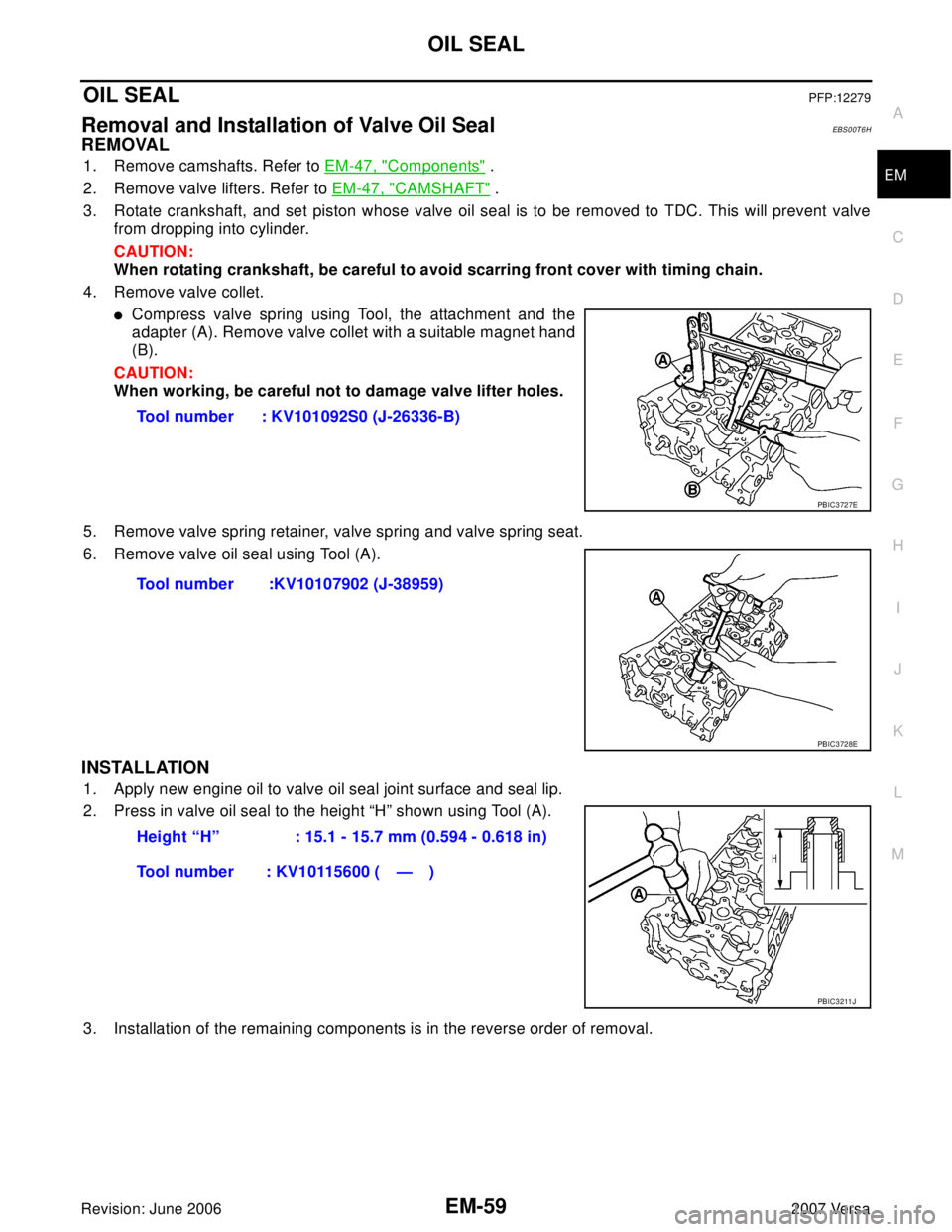 NISSAN LATIO 2007  Service Repair Manual OIL SEAL
EM-59
C
D
E
F
G
H
I
J
K
L
MA
EM
Revision: June 20062007 Versa
OIL SEALPFP:12279
Removal and Installation of Valve Oil SealEBS00T6H
REMOVAL
1. Remove camshafts. Refer to EM-47, "Components" .

