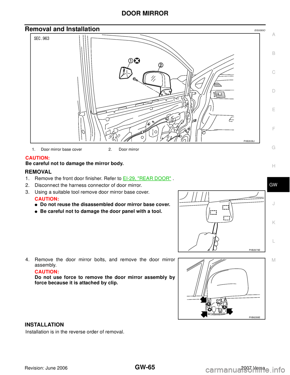 NISSAN LATIO 2007 Service Repair Manual DOOR MIRROR
GW-65
C
D
E
F
G
H
J
K
L
MA
B
GW
Revision: June 20062007 Versa
Removal and InstallationEIS0095O
CAUTION:
Be careful not to damage the mirror body.
REMOVAL
1. Remove the front door finisher. NISSAN LATIO 2007 Service Repair Manual DOOR MIRROR
GW-65
C
D
E
F
G
H
J
K
L
MA
B
GW
Revision: June 20062007 Versa
Removal and InstallationEIS0095O
CAUTION:
Be careful not to damage the mirror body.
REMOVAL
1. Remove the front door finisher.