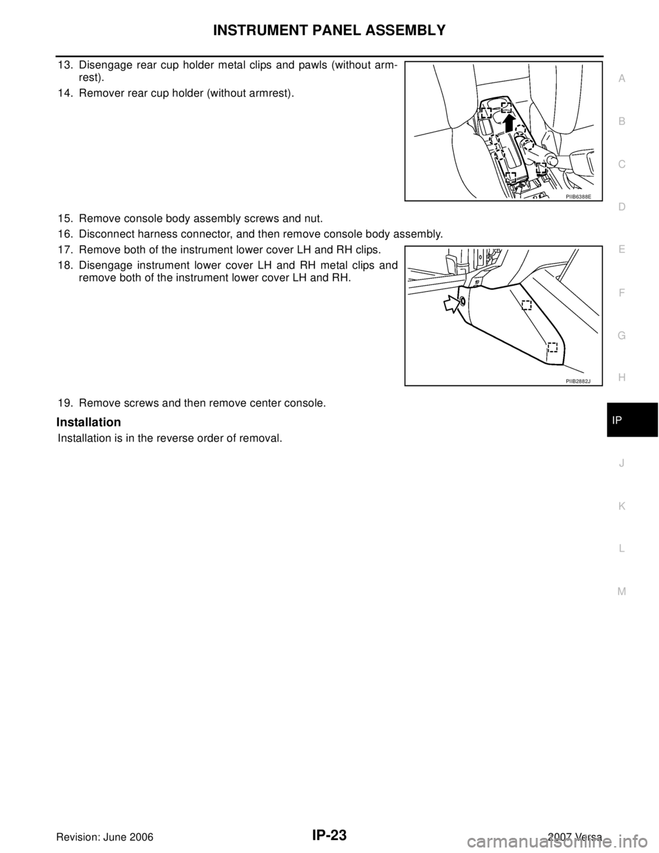 NISSAN LATIO 2007  Service Repair Manual INSTRUMENT PANEL ASSEMBLY
IP-23
C
D
E
F
G
H
J
K
L
MA
B
IP
Revision: June 20062007 Versa
13. Disengage rear cup holder metal clips and pawls (without arm-
rest).
14. Remover rear cup holder (without ar