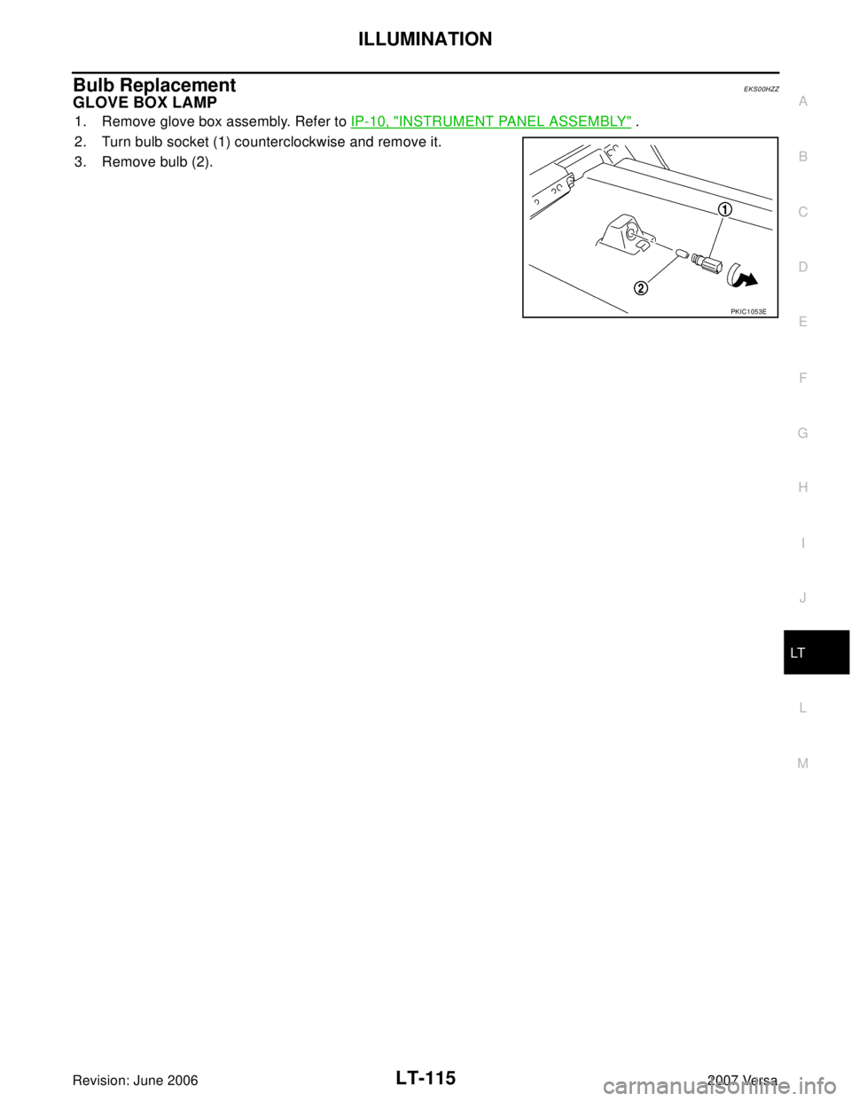 NISSAN LATIO 2007 Service Repair Manual ILLUMINATION
LT-115
C
D
E
F
G
H
I
J
L
MA
B
LT
Revision: June 20062007 Versa
Bulb ReplacementEKS00HZZ
GLOVE BOX LAMP
1. Remove glove box assembly. Refer to IP-10, "INSTRUMENT PANEL ASSEMBLY" .
2. Turn NISSAN LATIO 2007 Service Repair Manual ILLUMINATION
LT-115
C
D
E
F
G
H
I
J
L
MA
B
LT
Revision: June 20062007 Versa
Bulb ReplacementEKS00HZZ
GLOVE BOX LAMP
1. Remove glove box assembly. Refer to IP-10, "INSTRUMENT PANEL ASSEMBLY" .
2. Turn