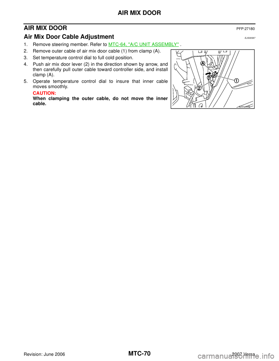 NISSAN LATIO 2007  Service Repair Manual MTC-70
AIR MIX DOOR
Revision: June 20062007 Versa
AIR MIX DOORPFP:27180
Air Mix Door Cable AdjustmentEJS00587
1. Remove steering member. Refer to MTC-64, "A/C UNIT ASSEMBLY" .
2. Remove outer cable of