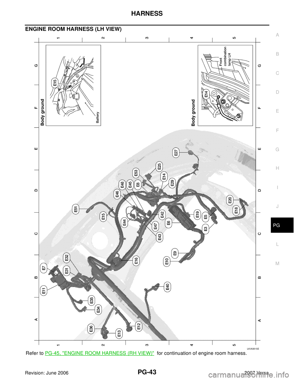 NISSAN LATIO 2007 Service Repair Manual HARNESS
PG-43
C
D
E
F
G
H
I
J
L
MA
B
PG
Revision: June 20062007 Versa
ENGINE ROOM HARNESS (LH VIEW)
Refer to PG-45, "ENGINE ROOM HARNESS (RH VIEW)" for continuation of engine room harness.
LKIA0815E NISSAN LATIO 2007 Service Repair Manual HARNESS
PG-43
C
D
E
F
G
H
I
J
L
MA
B
PG
Revision: June 20062007 Versa
ENGINE ROOM HARNESS (LH VIEW)
Refer to PG-45, "ENGINE ROOM HARNESS (RH VIEW)" for continuation of engine room harness.
LKIA0815E