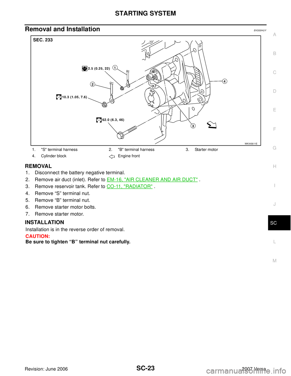 NISSAN LATIO 2007 Service Repair Manual STARTING SYSTEM
SC-23
C
D
E
F
G
H
I
J
L
MA
B
SC
Revision: June 20062007 Versa
Removal and Installation EKS00HUY
REMOVAL
1. Disconnect the battery negative terminal.
2. Remove air duct (inlet). Ref NISSAN LATIO 2007 Service Repair Manual STARTING SYSTEM
SC-23
C
D
E
F
G
H
I
J
L
MA
B
SC
Revision: June 20062007 Versa
Removal and Installation EKS00HUY
REMOVAL
1. Disconnect the battery negative terminal.
2. Remove air duct (inlet). Ref
