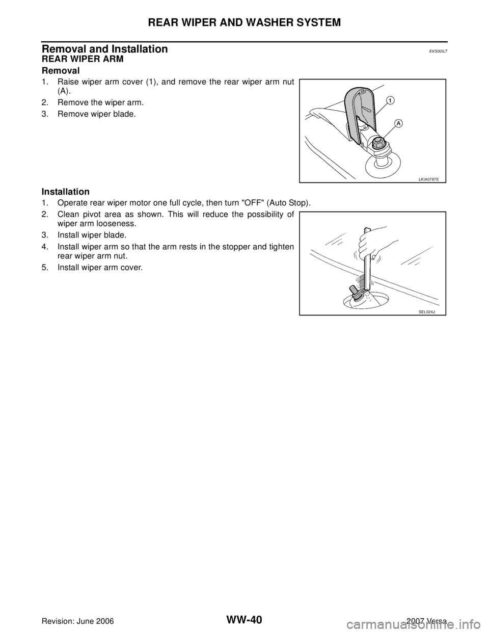 NISSAN LATIO 2007 Service Repair Manual WW-40
REAR WIPER AND WASHER SYSTEM
Revision: June 20062007 Versa
Removal and Installation EKS00ILT
REAR WIPER ARM
Removal
1. Raise wiper arm cover (1), and remove the rear wiper arm nut
(A).
2. Remov NISSAN LATIO 2007 Service Repair Manual WW-40
REAR WIPER AND WASHER SYSTEM
Revision: June 20062007 Versa
Removal and Installation EKS00ILT
REAR WIPER ARM
Removal
1. Raise wiper arm cover (1), and remove the rear wiper arm nut
(A).
2. Remov