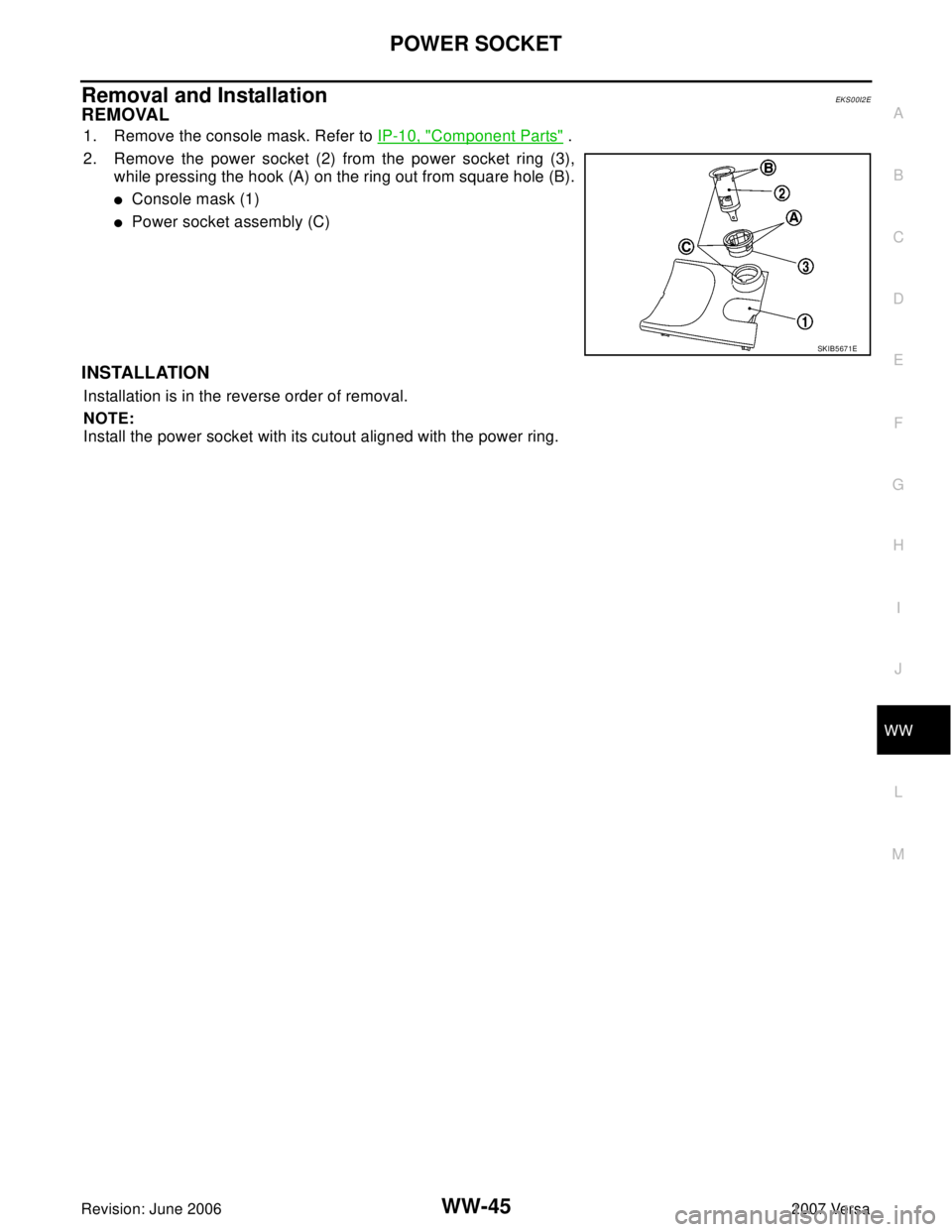 NISSAN LATIO 2007  Service Repair Manual POWER SOCKET
WW-45
C
D
E
F
G
H
I
J
L
MA
B
WW
Revision: June 20062007 Versa
Removal and InstallationEKS00I2E
REMOVAL
1. Remove the console mask. Refer to IP-10, "Component Parts" .
2. Remove the power 