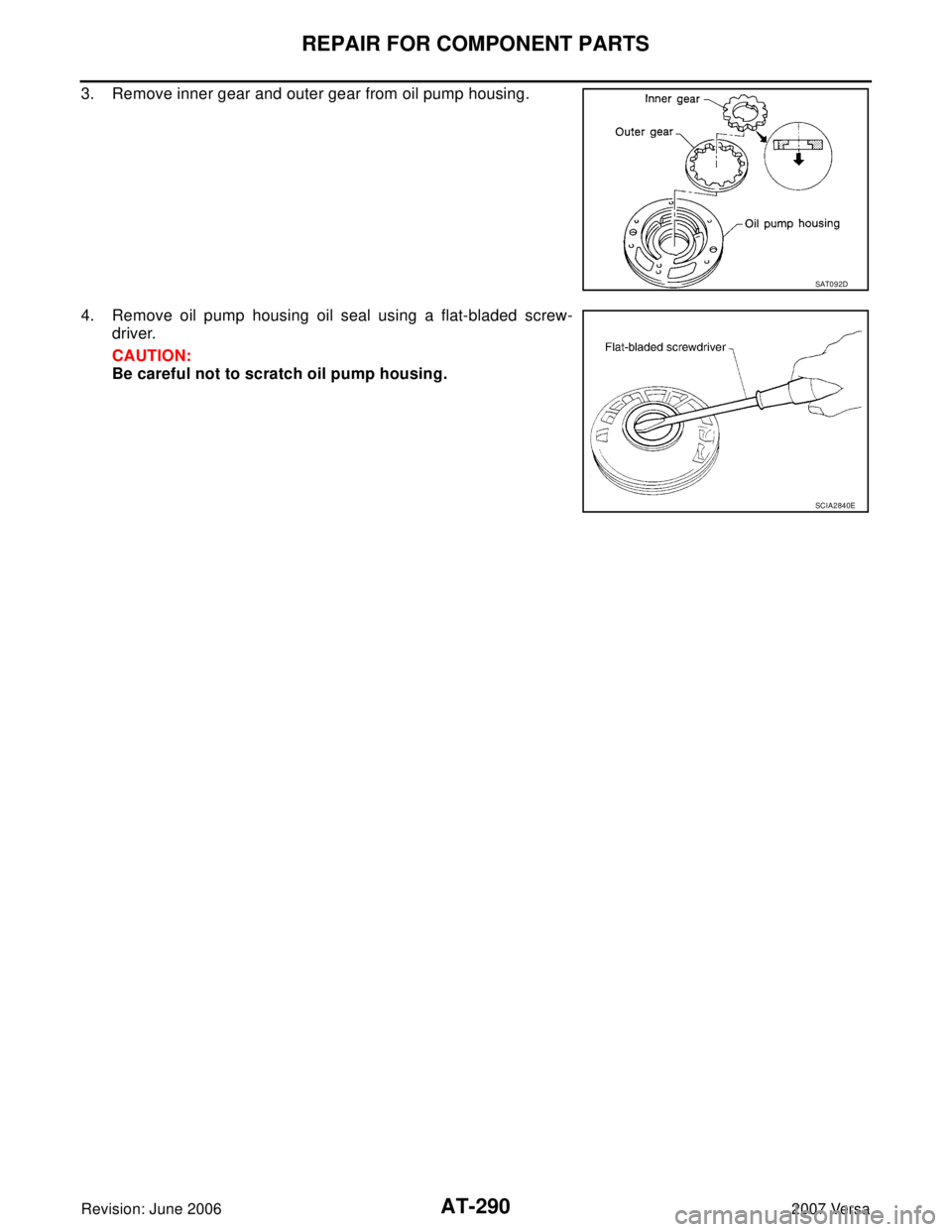 NISSAN LATIO 2007  Service Repair Manual AT-290
REPAIR FOR COMPONENT PARTS
Revision: June 20062007 Versa
3. Remove inner gear and outer gear from oil pump housing.
4. Remove oil pump housing oil seal using a flat-bladed screw-
driver.
CAUTIO