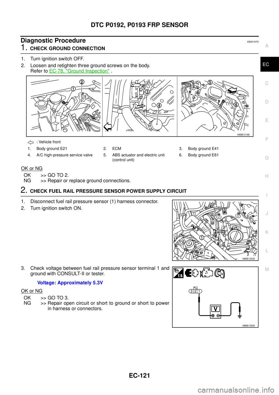 NISSAN NAVARA 2005 Repair Workshop Manual DTC P0192, P0193 FRP SENSOR
EC-121
C
D
E
F
G
H
I
J
K
L
MA
EC
Diagnostic ProcedureEBS01KF5
1.CHECK GROUND CONNECTION
1. Turn ignition switch OFF.
2. Loosen and retighten three ground screws on the body NISSAN NAVARA 2005 Repair Workshop Manual DTC P0192, P0193 FRP SENSOR
EC-121
C
D
E
F
G
H
I
J
K
L
MA
EC
Diagnostic ProcedureEBS01KF5
1.CHECK GROUND CONNECTION
1. Turn ignition switch OFF.
2. Loosen and retighten three ground screws on the body