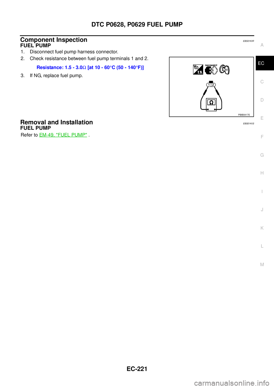 NISSAN NAVARA 2005  Repair Workshop Manual DTC P0628, P0629 FUEL PUMP
EC-221
C
D
E
F
G
H
I
J
K
L
MA
EC
Component InspectionEBS01KIR
FUEL PUMP
1. Disconnect fuel pump harness connector.
2. Check resistance between fuel pump terminals 1 and 2.
3