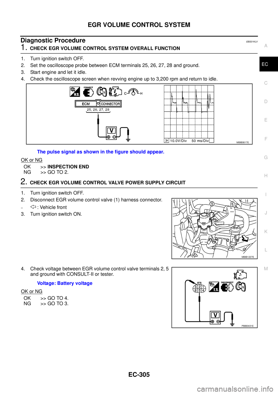 NISSAN NAVARA 2005  Repair Workshop Manual EGR VOLUME CONTROL SYSTEM
EC-305
C
D
E
F
G
H
I
J
K
L
MA
EC
Diagnostic ProcedureEBS01KLV
1.CHECK EGR VOLUME CONTROL SYSTEM OVERALL FUNCTION
1. Turn ignition switch OFF.
2. Set the oscilloscope probe be