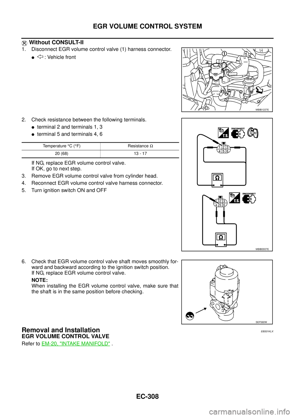 NISSAN NAVARA 2005  Repair Workshop Manual EC-308
EGR VOLUME CONTROL SYSTEM
Without CONSULT-II
1. Disconnect EGR volume control valve (1) harness connector.
l: Vehicle front
2. Check resistance between the following terminals.
lterminal 2 and 