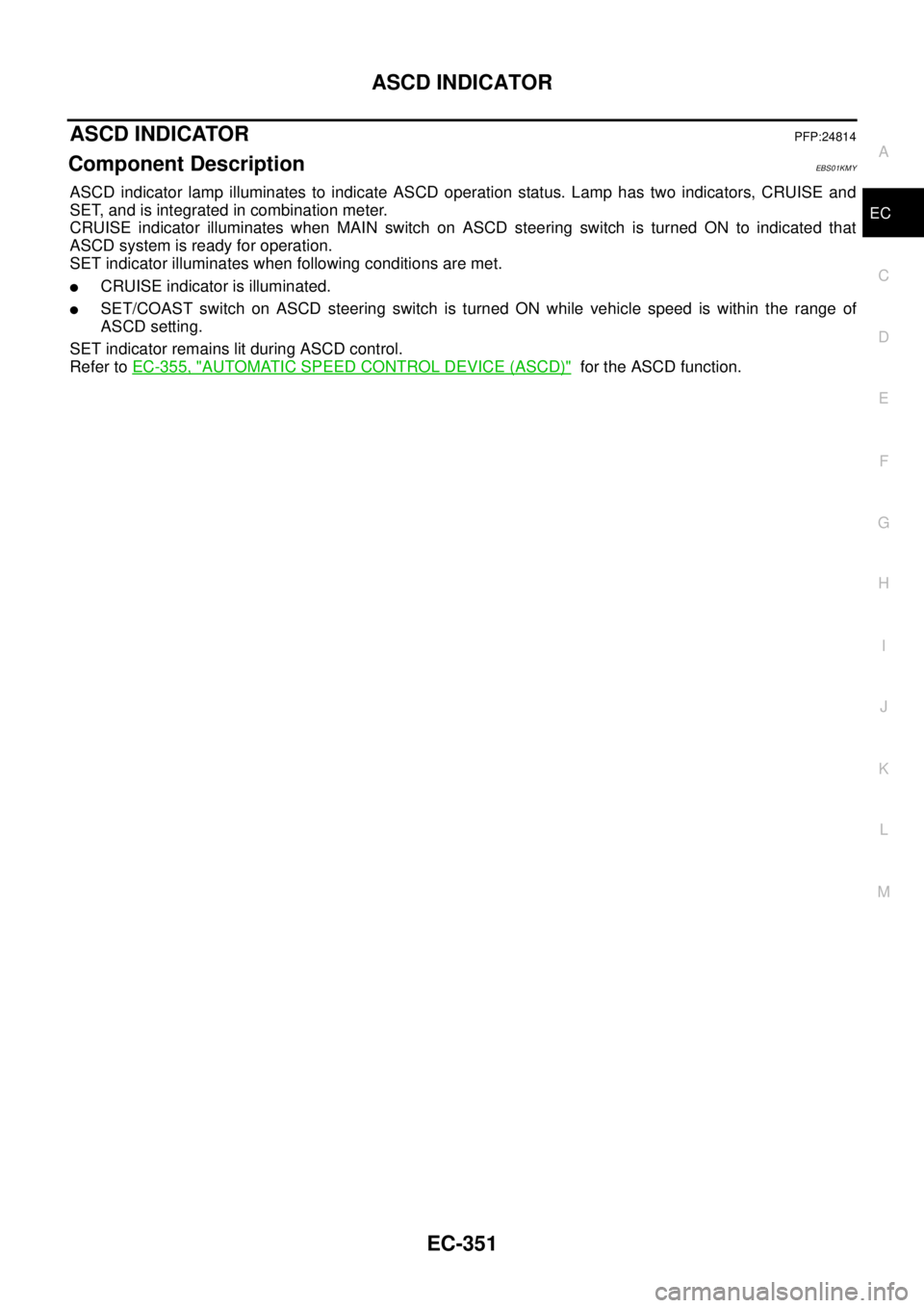 NISSAN NAVARA 2005 Repair Workshop Manual ASCD INDICATOR
EC-351
C
D
E
F
G
H
I
J
K
L
MA
EC
ASCD INDICATORPFP:24814
Component DescriptionEBS01KMY
ASCD indicator lamp illuminates to indicate ASCD operation status. Lamp has two indicators, CRUISE NISSAN NAVARA 2005 Repair Workshop Manual ASCD INDICATOR
EC-351
C
D
E
F
G
H
I
J
K
L
MA
EC
ASCD INDICATORPFP:24814
Component DescriptionEBS01KMY
ASCD indicator lamp illuminates to indicate ASCD operation status. Lamp has two indicators, CRUISE