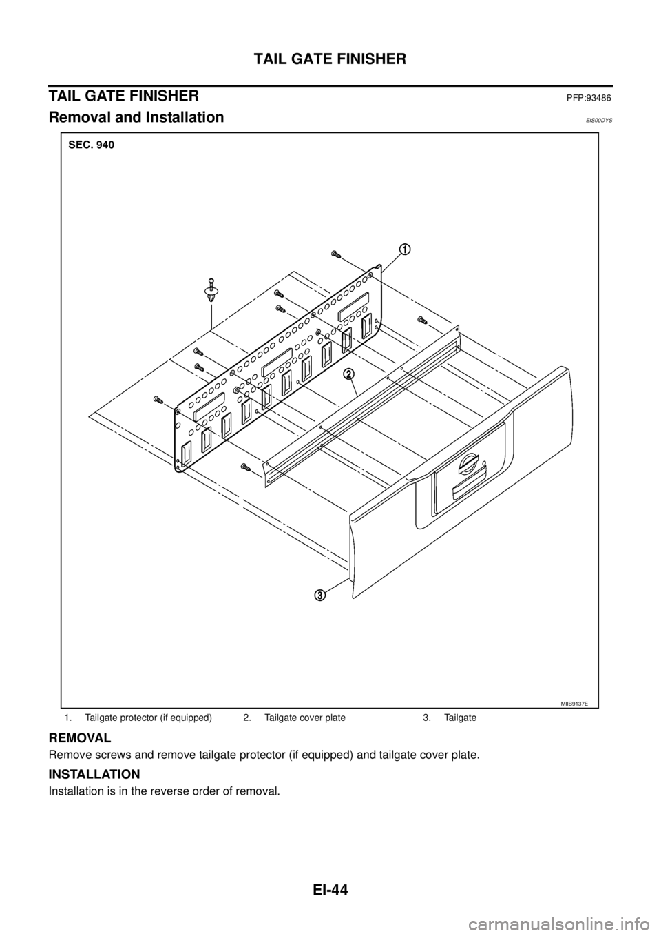 NISSAN NAVARA 2005  Repair Workshop Manual EI-44
TAIL GATE FINISHER
TAIL GATE FINISHER
PFP:93486
Removal and InstallationEIS00DYS
REMOVAL
Remove screws and remove tailgate protector (if equipped) and tailgate cover plate.
INSTALLATION
Installa