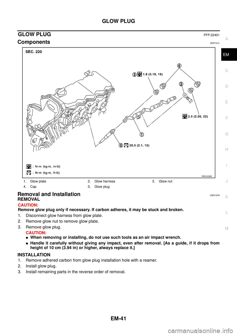 NISSAN NAVARA 2005 Repair Workshop Manual GLOW PLUG
EM-41
C
D
E
F
G
H
I
J
K
L
MA
EM
GLOW PLUGPFP:22401
ComponentsEBS01EJL
Removal and InstallationEBS01E60
REMOVAL
CAUTION:
Remove glow plug only if necessary. If carbon adheres, it may be stuck NISSAN NAVARA 2005 Repair Workshop Manual GLOW PLUG
EM-41
C
D
E
F
G
H
I
J
K
L
MA
EM
GLOW PLUGPFP:22401
ComponentsEBS01EJL
Removal and InstallationEBS01E60
REMOVAL
CAUTION:
Remove glow plug only if necessary. If carbon adheres, it may be stuck
