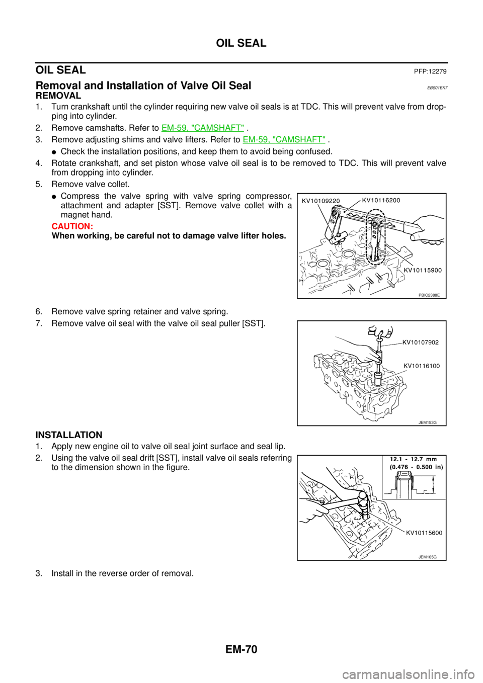 NISSAN NAVARA 2005 Repair Workshop Manual EM-70
OIL SEAL
OIL SEAL
PFP:12279
Removal and Installation of Valve Oil SealEBS01EK7
REMOVAL
1. Turn crankshaft until the cylinder requiring new valve oil seals is at TDC. This will prevent valve from NISSAN NAVARA 2005 Repair Workshop Manual EM-70
OIL SEAL
OIL SEAL
PFP:12279
Removal and Installation of Valve Oil SealEBS01EK7
REMOVAL
1. Turn crankshaft until the cylinder requiring new valve oil seals is at TDC. This will prevent valve from