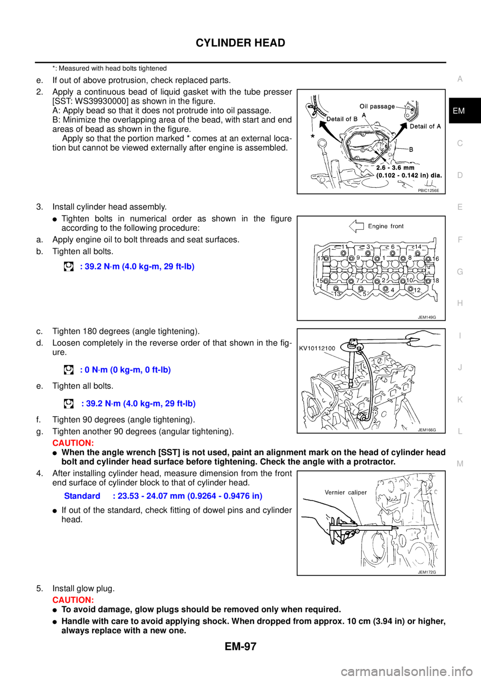 NISSAN NAVARA 2005 Repair Workshop Manual CYLINDER HEAD
EM-97
C
D
E
F
G
H
I
J
K
L
MA
EM
*: Measured with head bolts tightened
e. If out of above protrusion, check replaced parts.
2. Apply a continuous bead of liquid gasket with the tube press NISSAN NAVARA 2005 Repair Workshop Manual CYLINDER HEAD
EM-97
C
D
E
F
G
H
I
J
K
L
MA
EM
*: Measured with head bolts tightened
e. If out of above protrusion, check replaced parts.
2. Apply a continuous bead of liquid gasket with the tube press