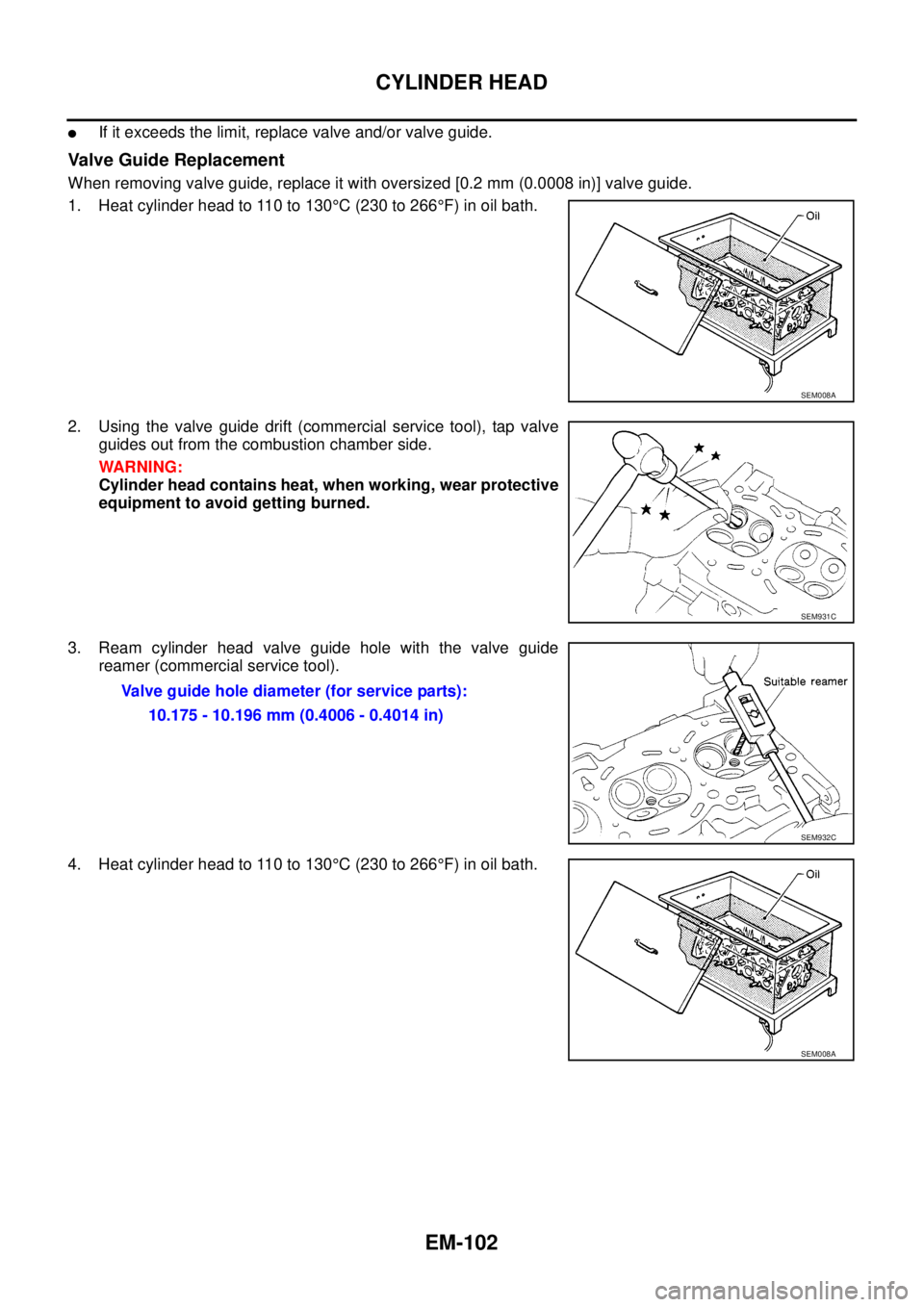 NISSAN NAVARA 2005  Repair Workshop Manual EM-102
CYLINDER HEAD
lIf it exceeds the limit, replace valve and/or valve guide.
Valve Guide Replacement
When removing valve guide, replace it with oversized [0.2 mm (0.0008 in)] valve guide.
1. Heat 
