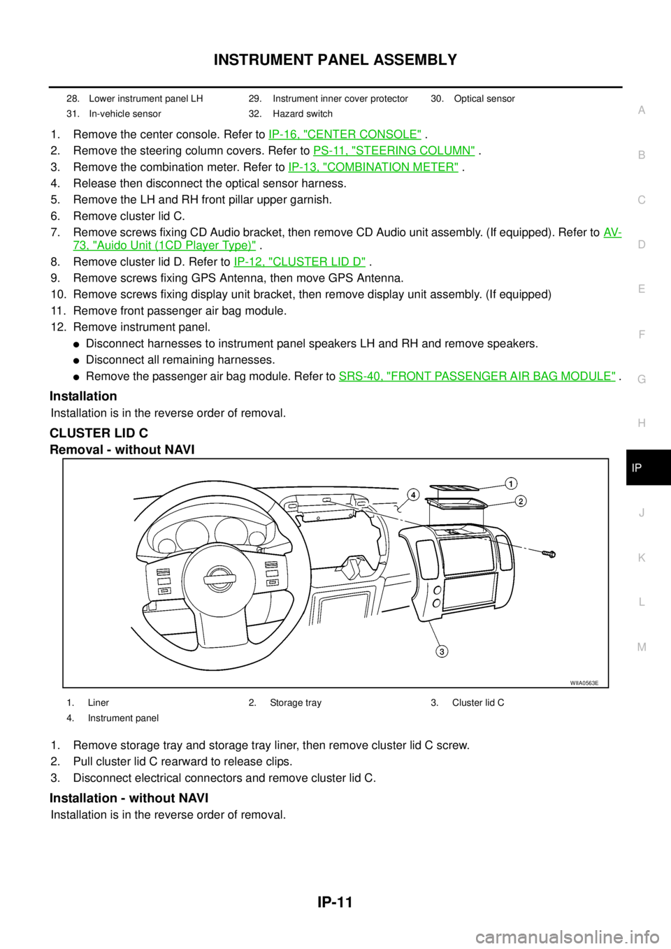 NISSAN NAVARA 2005  Repair Workshop Manual INSTRUMENT PANEL ASSEMBLY
IP-11
C
D
E
F
G
H
J
K
L
MA
B
IP
1. Remove the center console. Refer toIP-16, "CENTER CONSOLE".
2. Remove the steering column covers. Refer toPS-11, "
STEERING COLUMN".
3. Rem