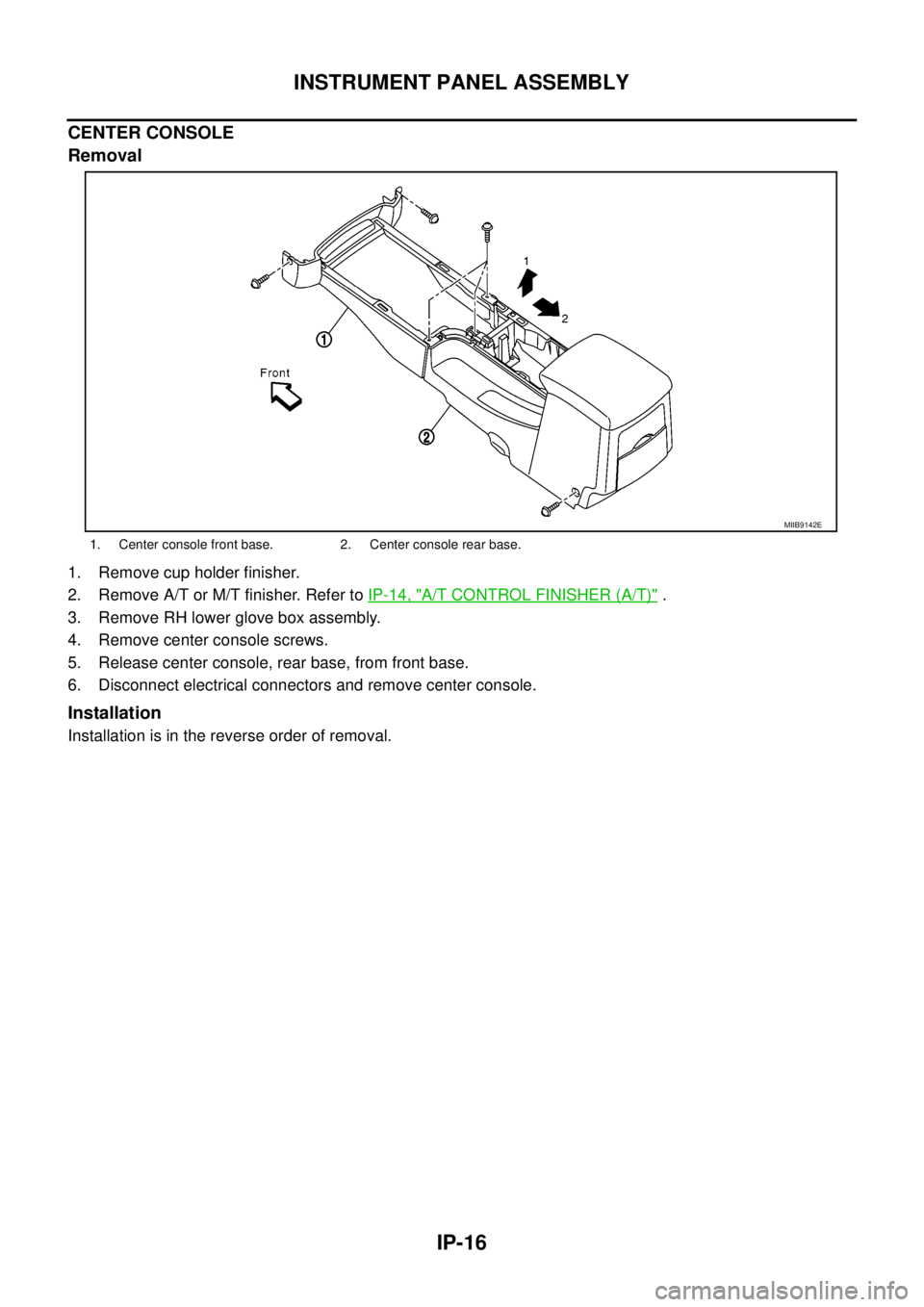 NISSAN NAVARA 2005  Repair Workshop Manual IP-16
INSTRUMENT PANEL ASSEMBLY
CENTER CONSOLE
Removal
1. Remove cup holder finisher.
2. Remove A/T or M/T finisher. Refer toIP-14, "
A/T CONTROL FINISHER (A/T)".
3. Remove RH lower glove box assembly