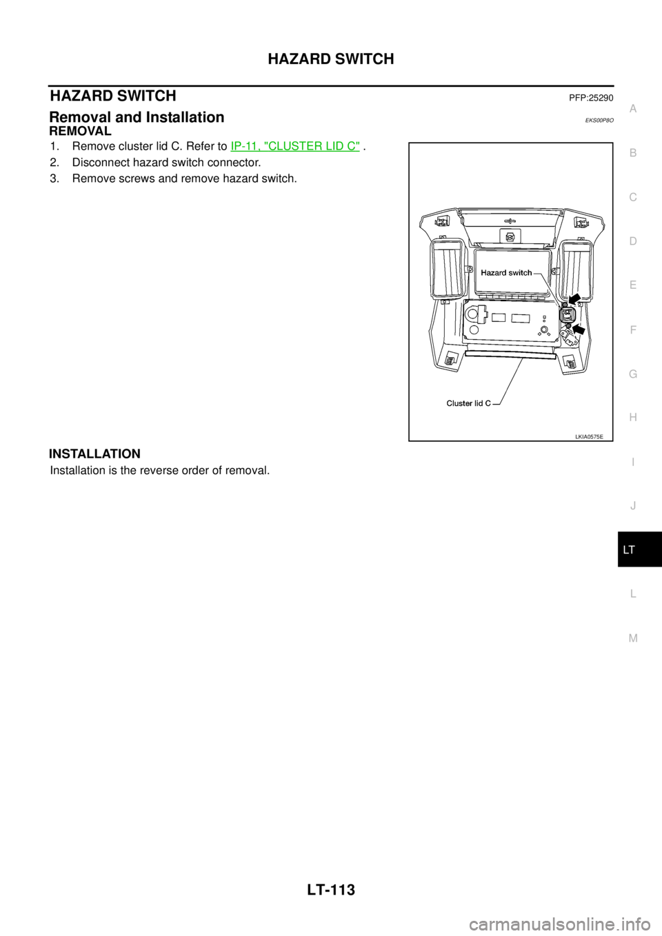 NISSAN NAVARA 2005 Repair Workshop Manual HAZARD SWITCH
LT-113
C
D
E
F
G
H
I
J
L
MA
B
LT
HAZARD SWITCHPFP:25290
Removal and InstallationEKS00P8O
REMOVAL
1. Remove cluster lid C. Refer toIP-11, "CLUSTER LID C".
2. Disconnect hazard switch conn NISSAN NAVARA 2005 Repair Workshop Manual HAZARD SWITCH
LT-113
C
D
E
F
G
H
I
J
L
MA
B
LT
HAZARD SWITCHPFP:25290
Removal and InstallationEKS00P8O
REMOVAL
1. Remove cluster lid C. Refer toIP-11, "CLUSTER LID C".
2. Disconnect hazard switch conn
