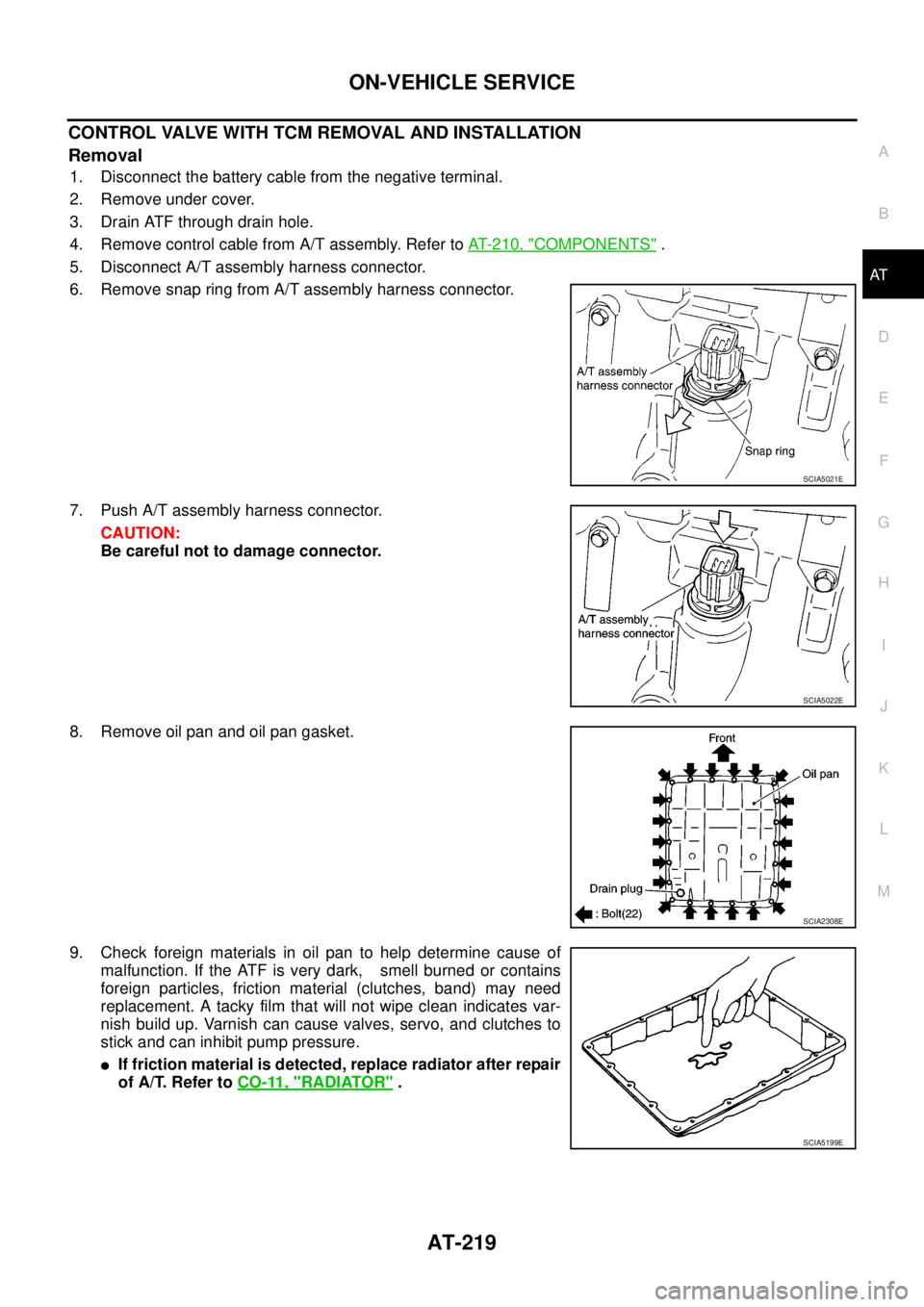 NISSAN NAVARA 2005  Repair Workshop Manual ON-VEHICLE SERVICE
AT-219
D
E
F
G
H
I
J
K
L
MA
B
AT
CONTROL VALVE WITH TCM REMOVAL AND INSTALLATION
Removal
1. Disconnect the battery cable from the negative terminal.
2. Remove under cover.
3. Drain 