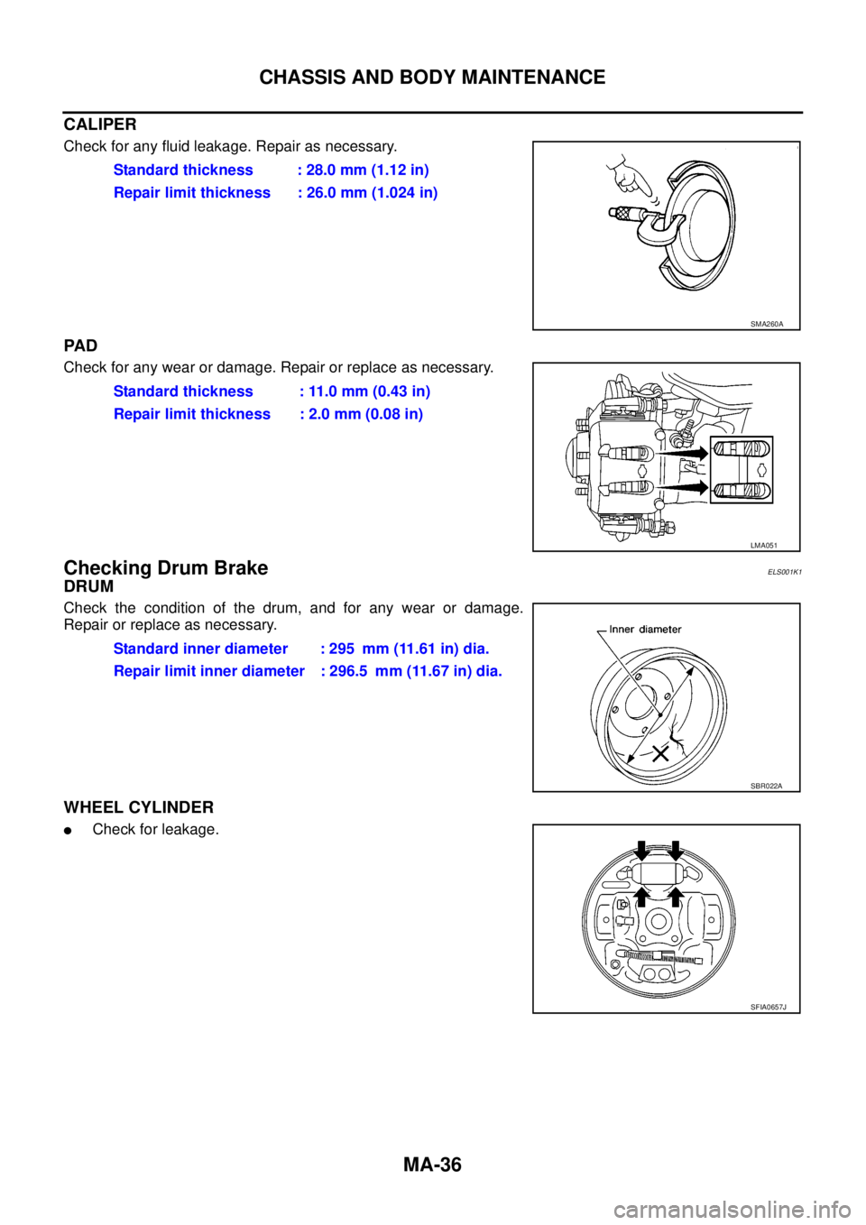 NISSAN NAVARA 2005 Repair Workshop Manual MA-36
CHASSIS AND BODY MAINTENANCE
CALIPER
Check for any fluid leakage. Repair as necessary.
PA D
Check for any wear or damage. Repair or replace as necessary.
Checking Drum BrakeELS001K1
DRUM
Check t NISSAN NAVARA 2005 Repair Workshop Manual MA-36
CHASSIS AND BODY MAINTENANCE
CALIPER
Check for any fluid leakage. Repair as necessary.
PA D
Check for any wear or damage. Repair or replace as necessary.
Checking Drum BrakeELS001K1
DRUM
Check t