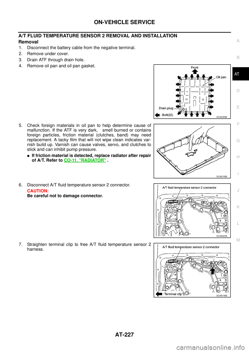 NISSAN NAVARA 2005 Repair Workshop Manual ON-VEHICLE SERVICE
AT-227
D
E
F
G
H
I
J
K
L
MA
B
AT
A/T FLUID TEMPERATURE SENSOR 2 REMOVAL AND INSTALLATION
Removal
1. Disconnect the battery cable from the negative terminal.
2. Remove under cover.
3 NISSAN NAVARA 2005 Repair Workshop Manual ON-VEHICLE SERVICE
AT-227
D
E
F
G
H
I
J
K
L
MA
B
AT
A/T FLUID TEMPERATURE SENSOR 2 REMOVAL AND INSTALLATION
Removal
1. Disconnect the battery cable from the negative terminal.
2. Remove under cover.
3