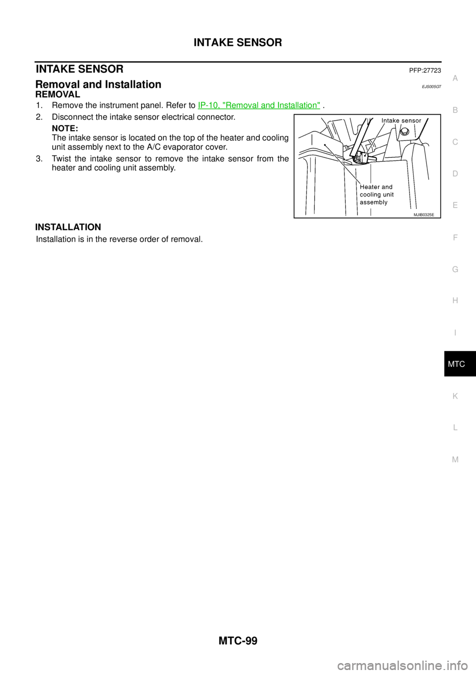 NISSAN NAVARA 2005  Repair Workshop Manual INTAKE SENSOR
MTC-99
C
D
E
F
G
H
I
K
L
MA
B
MTC
INTAKE SENSORPFP:27723
Removal and InstallationEJS005GT
REMOVAL
1. Remove the instrument panel. Refer toIP-10, "Removal and Installation".
2. Disconnect