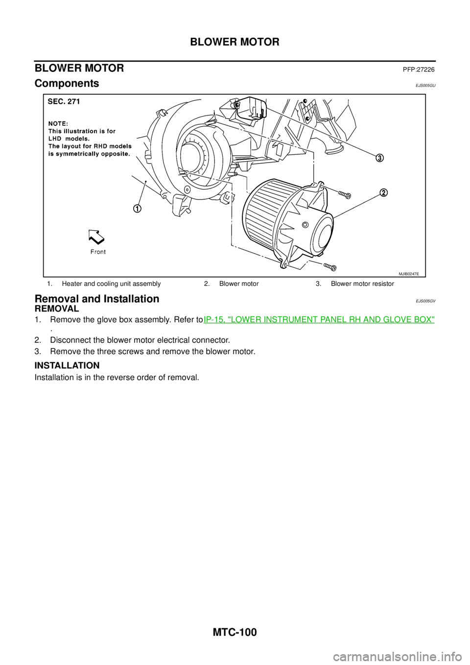 NISSAN NAVARA 2005  Repair Workshop Manual MTC-100
BLOWER MOTOR
BLOWER MOTOR
PFP:27226
ComponentsEJS005GU
Removal and InstallationEJS005GV
REMOVAL
1. Remove the glove box assembly. Refer toIP-15, "LOWER INSTRUMENT PANEL RH AND GLOVE BOX"
.
2. 