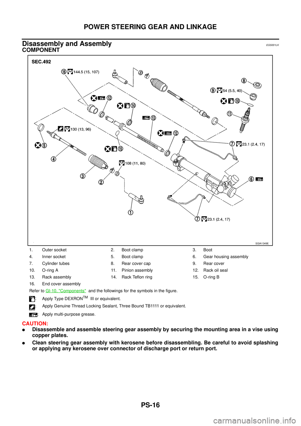 NISSAN NAVARA 2005 Repair Workshop Manual PS-16
POWER STEERING GEAR AND LINKAGE
Disassembly and Assembly
EGS001LK
COMPONENT
CAUTION:
lDisassemble and assemble steering gear assembly by securing the mounting area in a vise using
copper plates. NISSAN NAVARA 2005 Repair Workshop Manual PS-16
POWER STEERING GEAR AND LINKAGE
Disassembly and Assembly
EGS001LK
COMPONENT
CAUTION:
lDisassemble and assemble steering gear assembly by securing the mounting area in a vise using
copper plates.