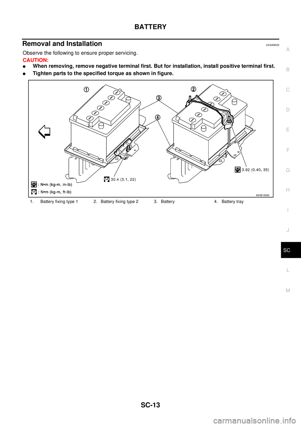 NISSAN NAVARA 2005 Repair Workshop Manual BATTERY
SC-13
C
D
E
F
G
H
I
J
L
MA
B
SC
Removal and InstallationEKS00MZ9
Observethefollowingtoensureproperservicing.
CAUTION:
lWhen removing, remove negative terminal first. But for installation, inst NISSAN NAVARA 2005 Repair Workshop Manual BATTERY
SC-13
C
D
E
F
G
H
I
J
L
MA
B
SC
Removal and InstallationEKS00MZ9
Observethefollowingtoensureproperservicing.
CAUTION:
lWhen removing, remove negative terminal first. But for installation, inst
