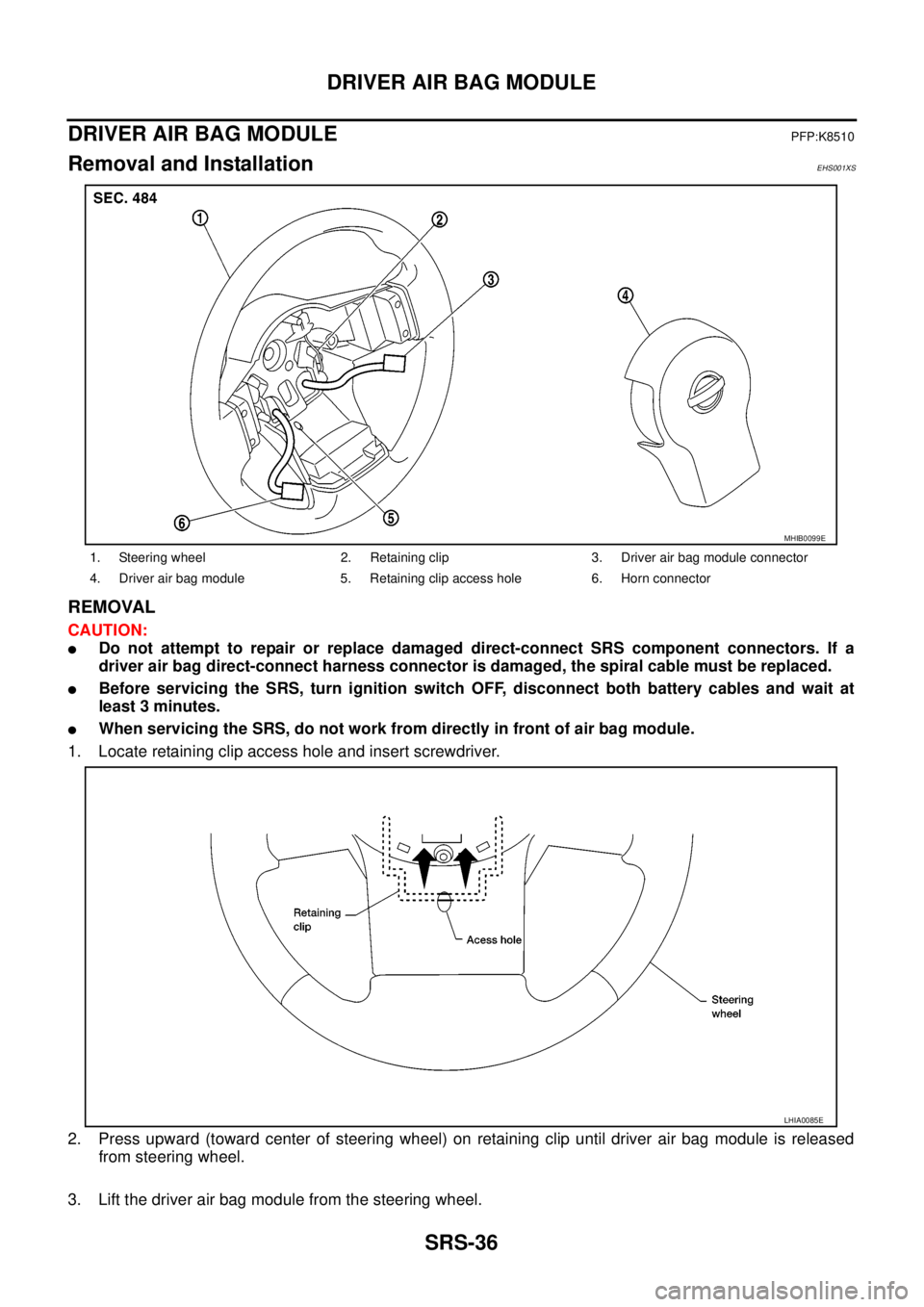 NISSAN NAVARA 2005 Repair Workshop Manual SRS-36
DRIVER AIR BAG MODULE
DRIVER AIR BAG MODULE
PFP:K8510
Removal and InstallationEHS001XS
REMOVAL
CAUTION:
lDo not attempt to repair or replace damaged direct-connect SRS component connectors. If NISSAN NAVARA 2005 Repair Workshop Manual SRS-36
DRIVER AIR BAG MODULE
DRIVER AIR BAG MODULE
PFP:K8510
Removal and InstallationEHS001XS
REMOVAL
CAUTION:
lDo not attempt to repair or replace damaged direct-connect SRS component connectors. If