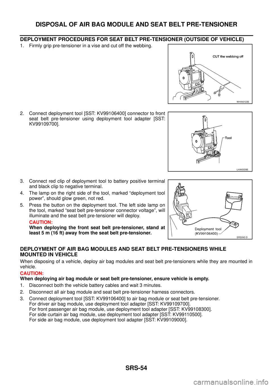 NISSAN NAVARA 2005  Repair Workshop Manual SRS-54
DISPOSAL OF AIR BAG MODULE AND SEAT BELT PRE-TENSIONER
DEPLOYMENT PROCEDURES FOR SEAT BELT PRE-TENSIONER (OUTSIDE OF VEHICLE)
1. Firmly grip pre-tensioner in a vise and cut off the webbing.
2. 