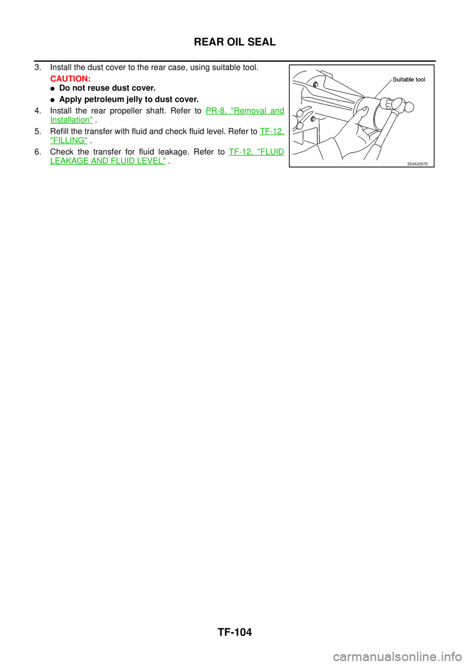 NISSAN NAVARA 2005 Repair Workshop Manual TF-104
REAR OIL SEAL
3. Install the dust cover to the rear case, using suitable tool.
CAUTION:
lDo not reuse dust cover.
lApply petroleum jelly to dust cover.
4. Install the rear propeller shaft. Refe NISSAN NAVARA 2005 Repair Workshop Manual TF-104
REAR OIL SEAL
3. Install the dust cover to the rear case, using suitable tool.
CAUTION:
lDo not reuse dust cover.
lApply petroleum jelly to dust cover.
4. Install the rear propeller shaft. Refe