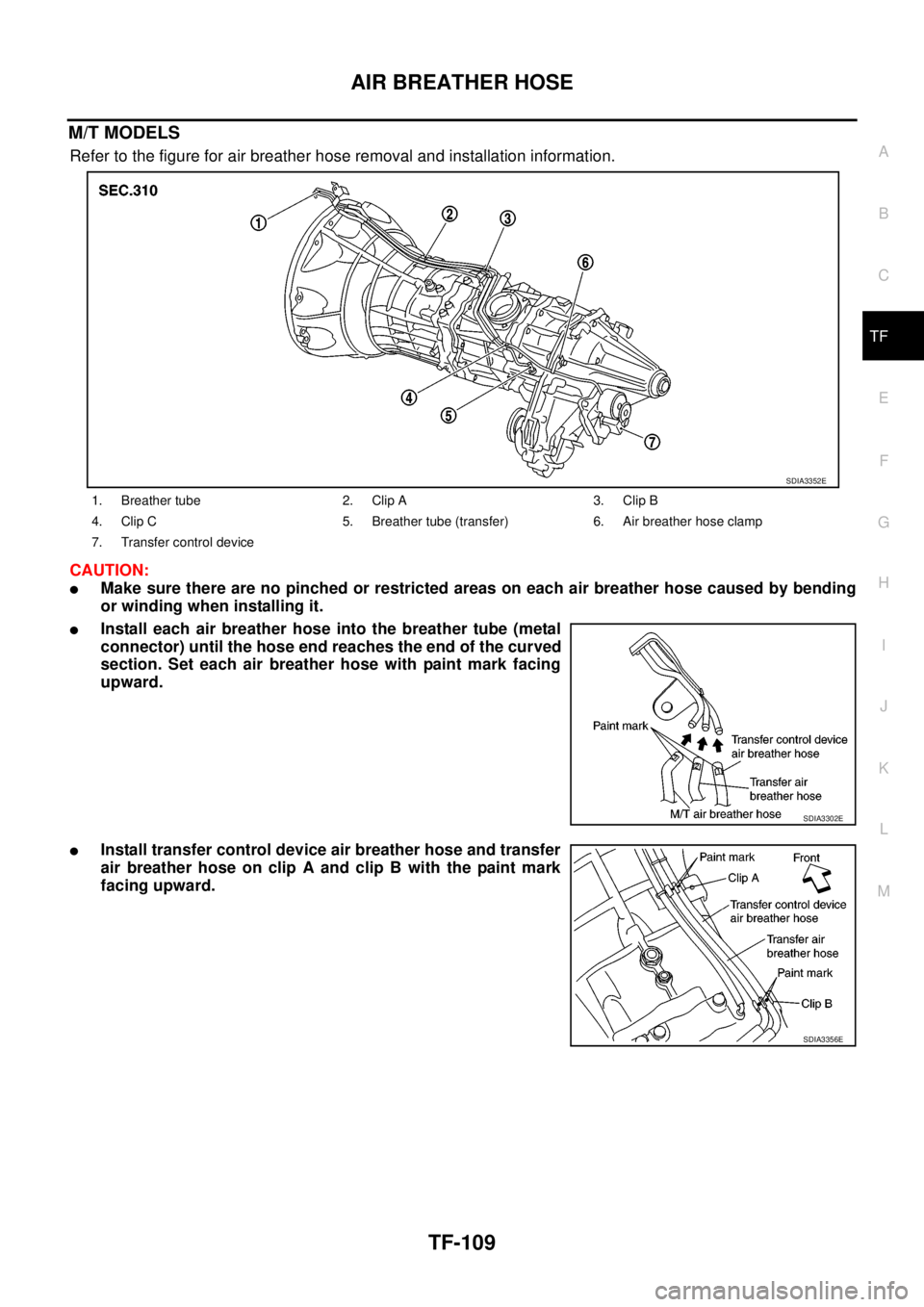 NISSAN NAVARA 2005 Repair Workshop Manual AIR BREATHER HOSE
TF-109
C
E
F
G
H
I
J
K
L
MA
B
TF
M/T MODELS
Refer to the figure for air breather hose removal and installation information.
CAUTION:
lMake sure there are no pinched or restricted are NISSAN NAVARA 2005 Repair Workshop Manual AIR BREATHER HOSE
TF-109
C
E
F
G
H
I
J
K
L
MA
B
TF
M/T MODELS
Refer to the figure for air breather hose removal and installation information.
CAUTION:
lMake sure there are no pinched or restricted are
