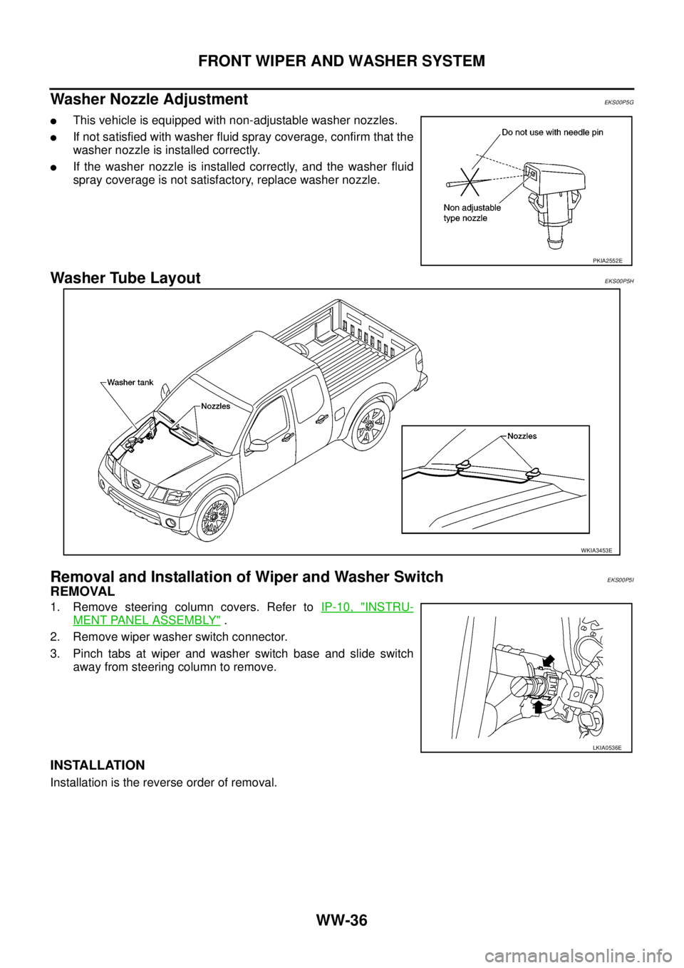 NISSAN NAVARA 2005 Repair Workshop Manual WW-36
FRONT WIPER AND WASHER SYSTEM
Washer Nozzle Adjustment
EKS00P5G
lThis vehicle is equipped with non-adjustable washer nozzles.
lIf not satisfied with washer fluid spray coverage, confirm that the NISSAN NAVARA 2005 Repair Workshop Manual WW-36
FRONT WIPER AND WASHER SYSTEM
Washer Nozzle Adjustment
EKS00P5G
lThis vehicle is equipped with non-adjustable washer nozzles.
lIf not satisfied with washer fluid spray coverage, confirm that the