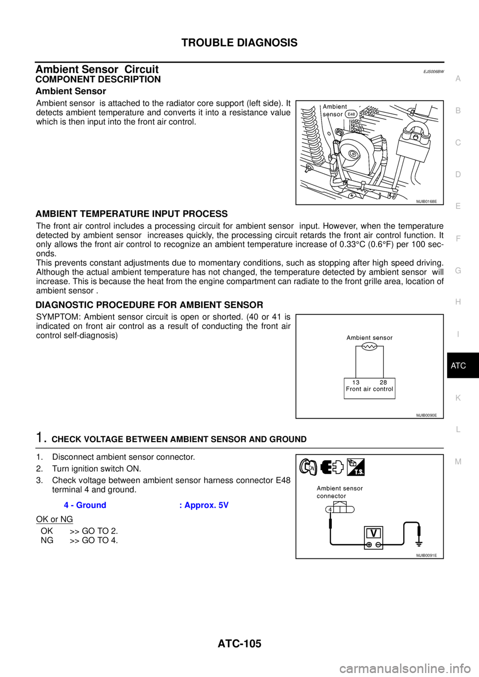 NISSAN NAVARA 2005 Repair Workshop Manual TROUBLE DIAGNOSIS
ATC-105
C
D
E
F
G
H
I
K
L
MA
B
AT C
Ambient Sensor CircuitEJS006BW
COMPONENT DESCRIPTION
Ambient Sensor
Ambient sensor is attached to the radiator core support (left side). It
detect NISSAN NAVARA 2005 Repair Workshop Manual TROUBLE DIAGNOSIS
ATC-105
C
D
E
F
G
H
I
K
L
MA
B
AT C
Ambient Sensor CircuitEJS006BW
COMPONENT DESCRIPTION
Ambient Sensor
Ambient sensor is attached to the radiator core support (left side). It
detect